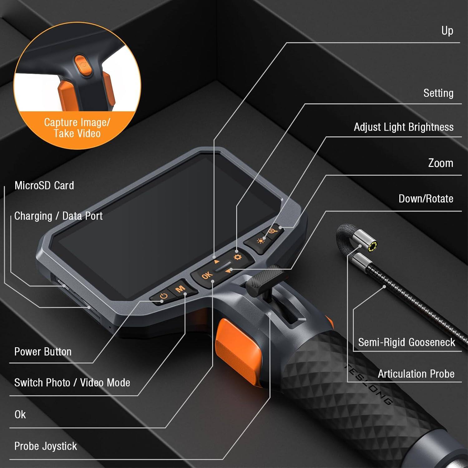 Up  
Setting  
Capture Image/ Take Video  
Adjust Light Brightness  
Zoom  
MicroSD Card  
Charging / Data Port  
Down/Rotate  
Power Button  
Switch Photo / Vid / Video Mode  
Ok  
Semi-Rigid Gooseneck Articulation Probe  
Probe Joystick
