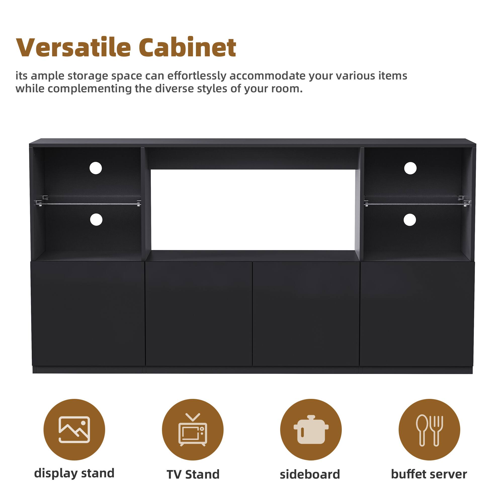 Versatile Cabinet  
its ample storage space can effortlessly accommodate your various items while complementing the diverse styles of your room.

- display stand
- TV Stand
- sideboard
- buffet server