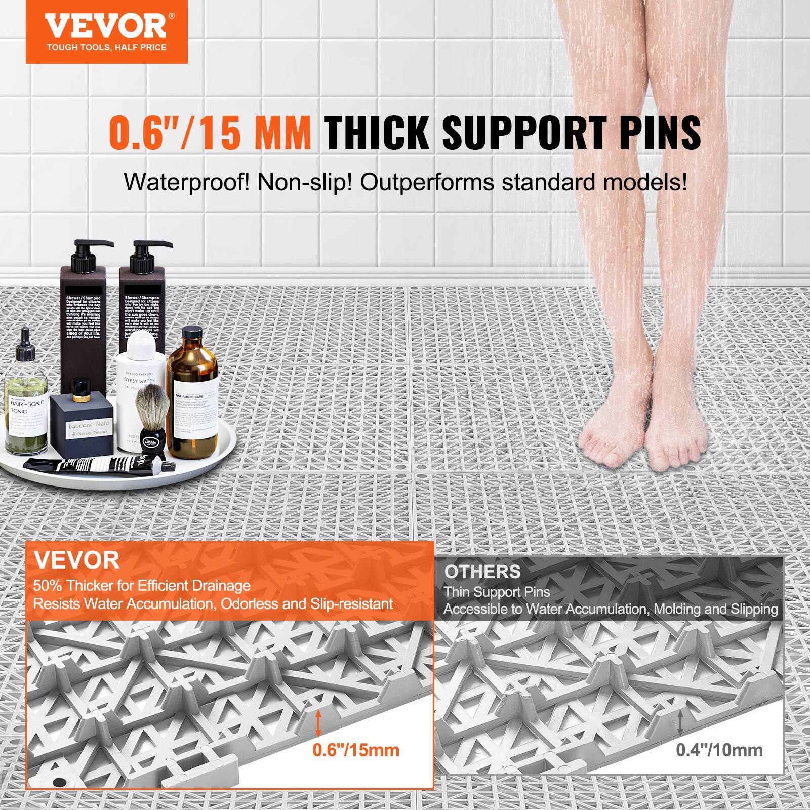 VEVOR TOUGH TOOLS, HALF PRICE
0.6"/15 MM THICK SUPPORT PINS
Waterproof! Non-slip! Outperforms standard models!

VEVOR
50% Thicker for Efficient Drainage
Resists Water Accumulation, Odorless and Slip-resistant

OTHERS
Thin Support Pins
Accessible to Water Accumulation, Molding and Slipping
0.6"/15mm 0.4"/10mm