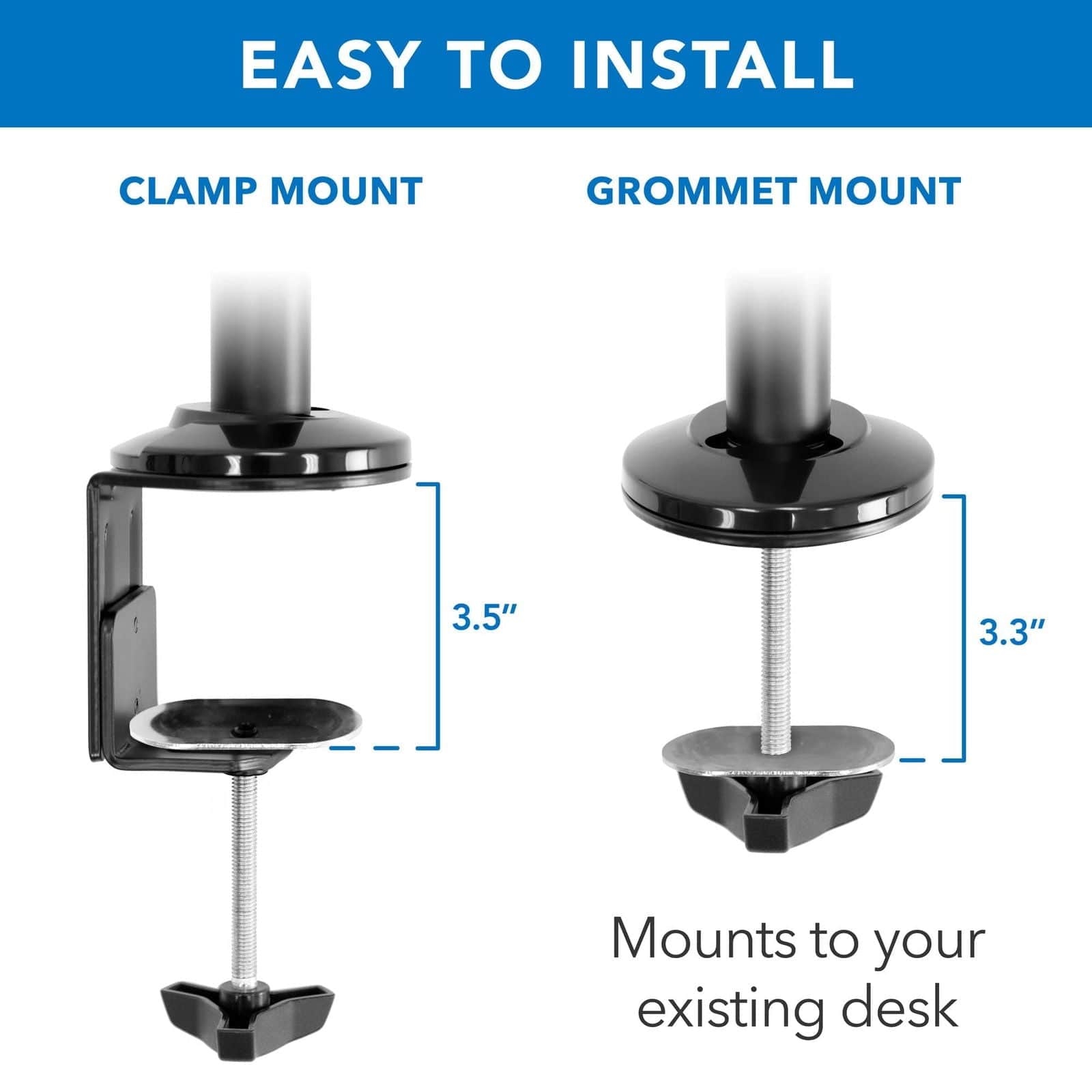 EASY TO INSTALL

CLAMP MOUNT

GROMMET MOUNT

3.5"

3.3"

Mounts to your existing desk