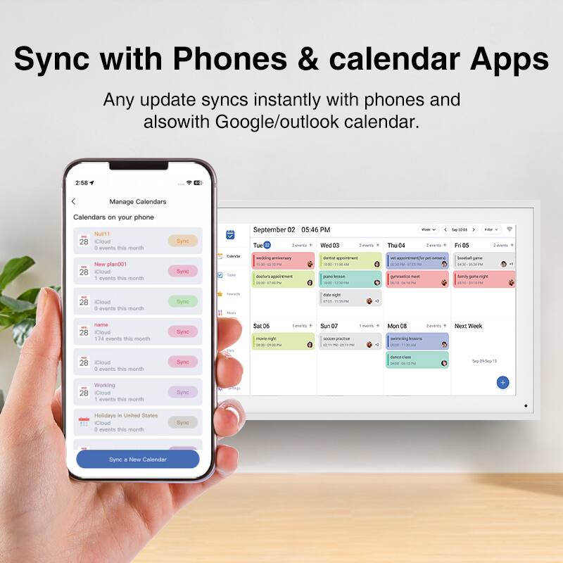 Sync with Phones & calendar Apps

Any update syncs instantly with phones and also with Google/outlook calendar.

Manage Calendars

Calendars on your phone

- Null11
  - 0 events this month
  - Sync

- New plan001
  - 28 iCloud
  - 0 events this month
  - Sync

- name
  - 28 iCloud
  - 174 events this month
  - Sync

- 28 iCloud
  - 0 events this month
  - Sync

- Working
  - 28 iCloud
  - 1 events this month
  - Sync

- Holidays in United States
  - 28 iCloud
  - 0 events this month
  - Sync

Sync a New Calendar

September 02 05:46 PM

Tue 02
- 2 events
  - dental appointment
  - piano lesson

Wed 03
- 2 events
  - vet appointment
  - gym workout

Thu 04
- 2 events
  - basketball game
  - family game night

Fri 05
- 2 events
  - soccer practice