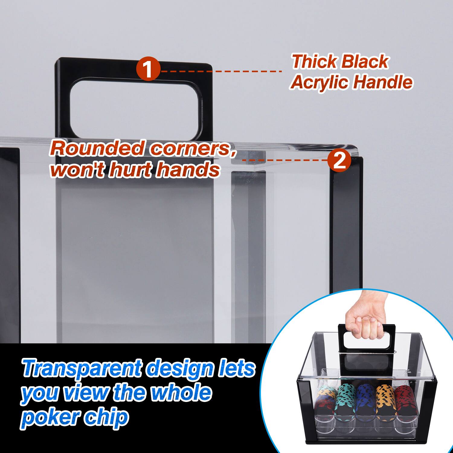 1. Thick Black Acrylic Handle
2. Rounded corners, won't hurt hands
3. Transparent design lets you view the whole poker chip