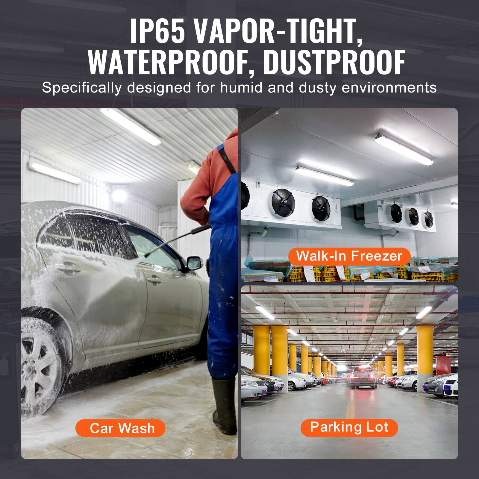 IP65 VAPOR-TIGHT, WATERPROOF, DUSTPROOF  
Specifically designed for humid and dusty environments  

Car Wash  
Walk-In Freezer  
Parking Lot