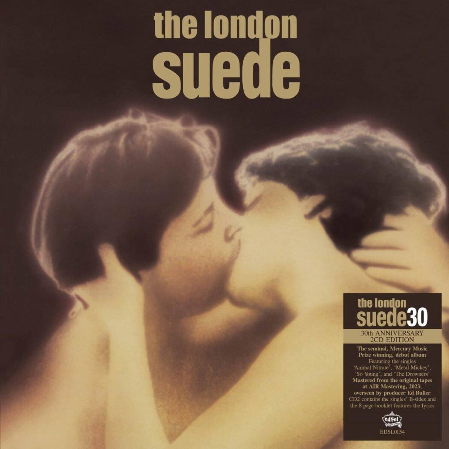 the london suede

the london suede30  
30th ANNIVERSARY 2CD EDITION

The seminal, Mercury Music Prize winning debut album  
Featuring the singles 'Animal Nitrate', 'Metal Mickey', 'So Young', and 'The Drowners'  
Mastered from the original tapes at AIR Mastering, 2023, overseen by producer Ed Buller  
CD2 contains the singles, B-sides and the 8 page booklet features the lyrics  
EDSL0154