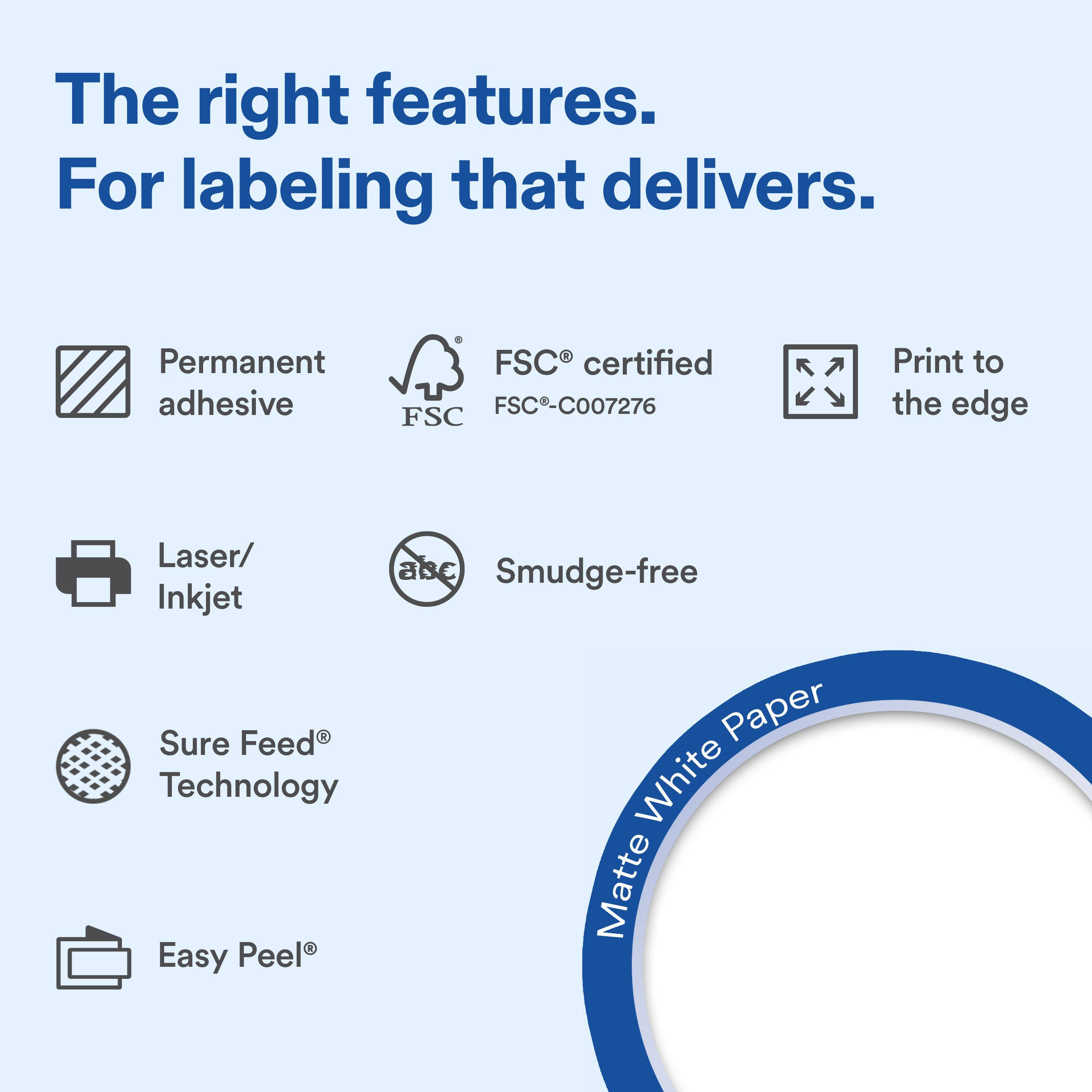 The right features. For labeling that delivers.

- Permanent adhesive
- FSC® certified FSC-C007276
- Print to the edge
- Laser/ Inkjet
- Smudge-free
- Sure Feed® Technology
- Easy Peel®
- Matte White Paper