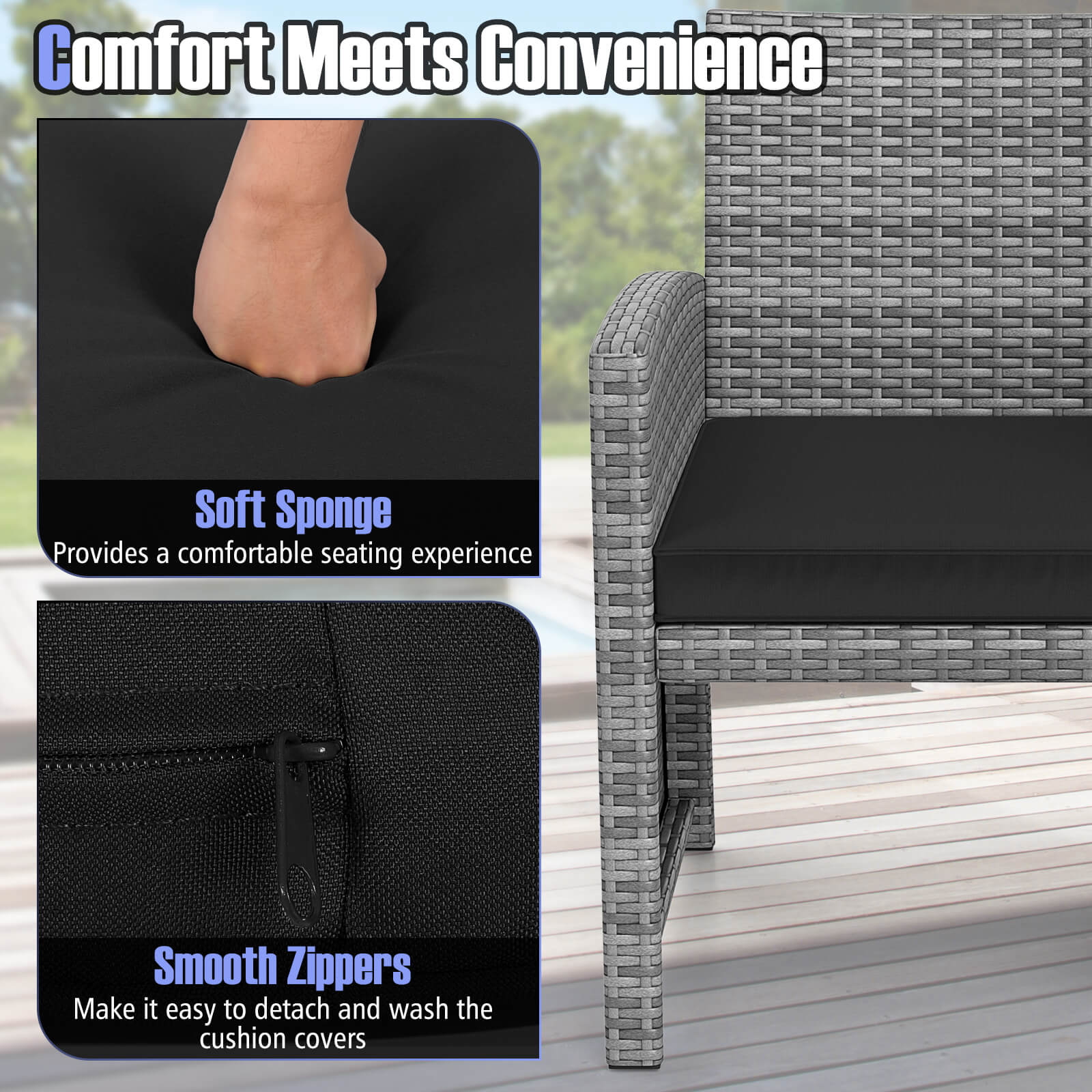 Comfort Meets Convenience

Soft Sponge
Provides a comfortable seating experience

Smooth Zippers
Make it easy to detach and wash the cushion covers