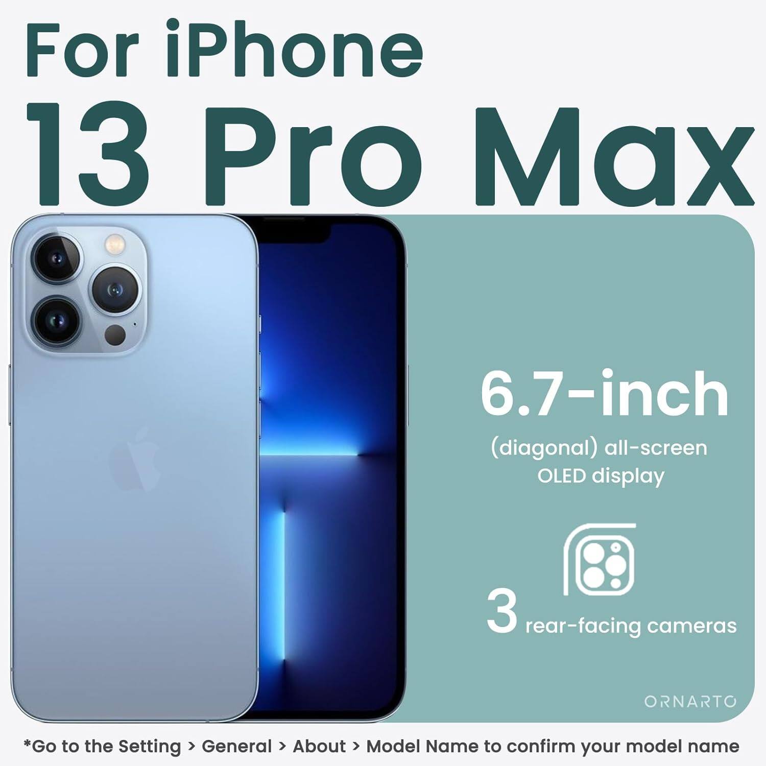 For iPhone 13 Pro Max 6.7-inch (diagonal) all-screen OLED display 3 rear-facing cameras *Go to the Setting > General > About > Model Name to confirm your model name