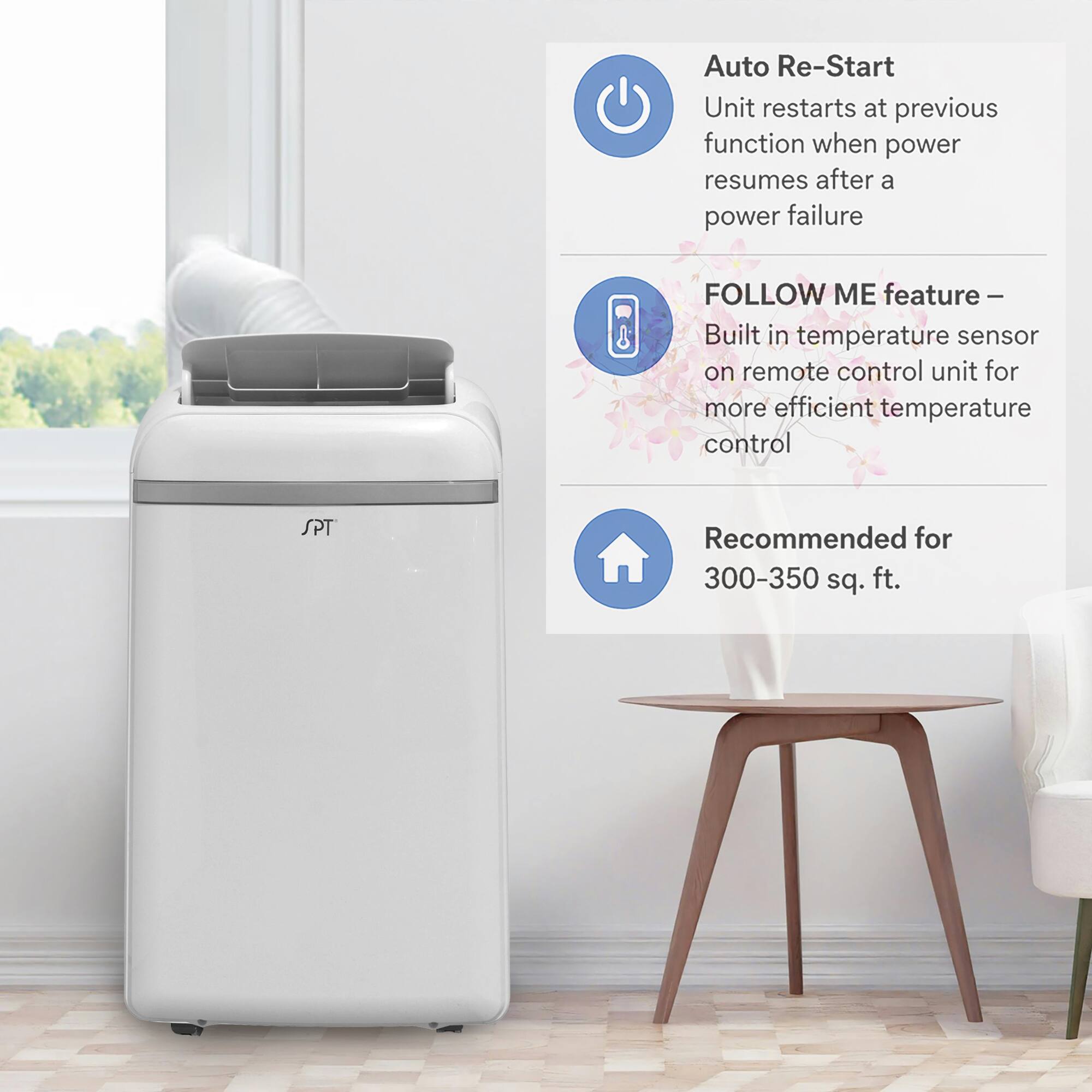 Auto Re-Start  
Unit restarts at previous function when power resumes after a power failure  

FOLLOW ME feature -  
Built in temperature sensor on remote control unit for more efficient temperature control  

SPT Recommended for 300-350 sq. ft.