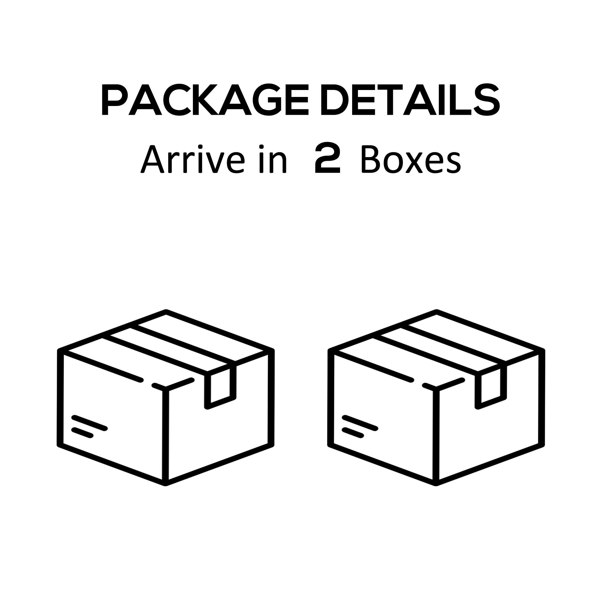 PACKAGE DETAILS
Arrive in 2 Boxes