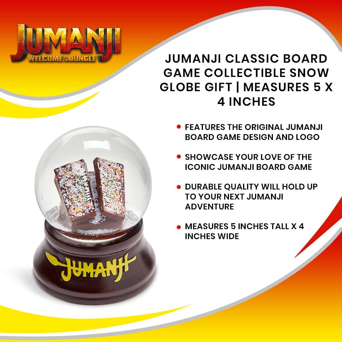 JUMANJI WELCOME TO THE JUNGLE

JUMANJI CLASSIC BOARD GAME COLLECTIBLE SNOW GLOBE GIFT | MEASURES 5 X 4 INCHES

- FEATURES THE ORIGINAL JUMANJI BOARD GAME DESIGN AND LOGO
- SHOWCASE YOUR LOVE OF THE ICONIC JUMANJI BOARD GAME
- DURABLE QUALITY WILL HOLD UP TO YOUR NEXT JUMANJI ADVENTURE
- MEASURES 5 INCHES TALL X 4 INCHES WIDE