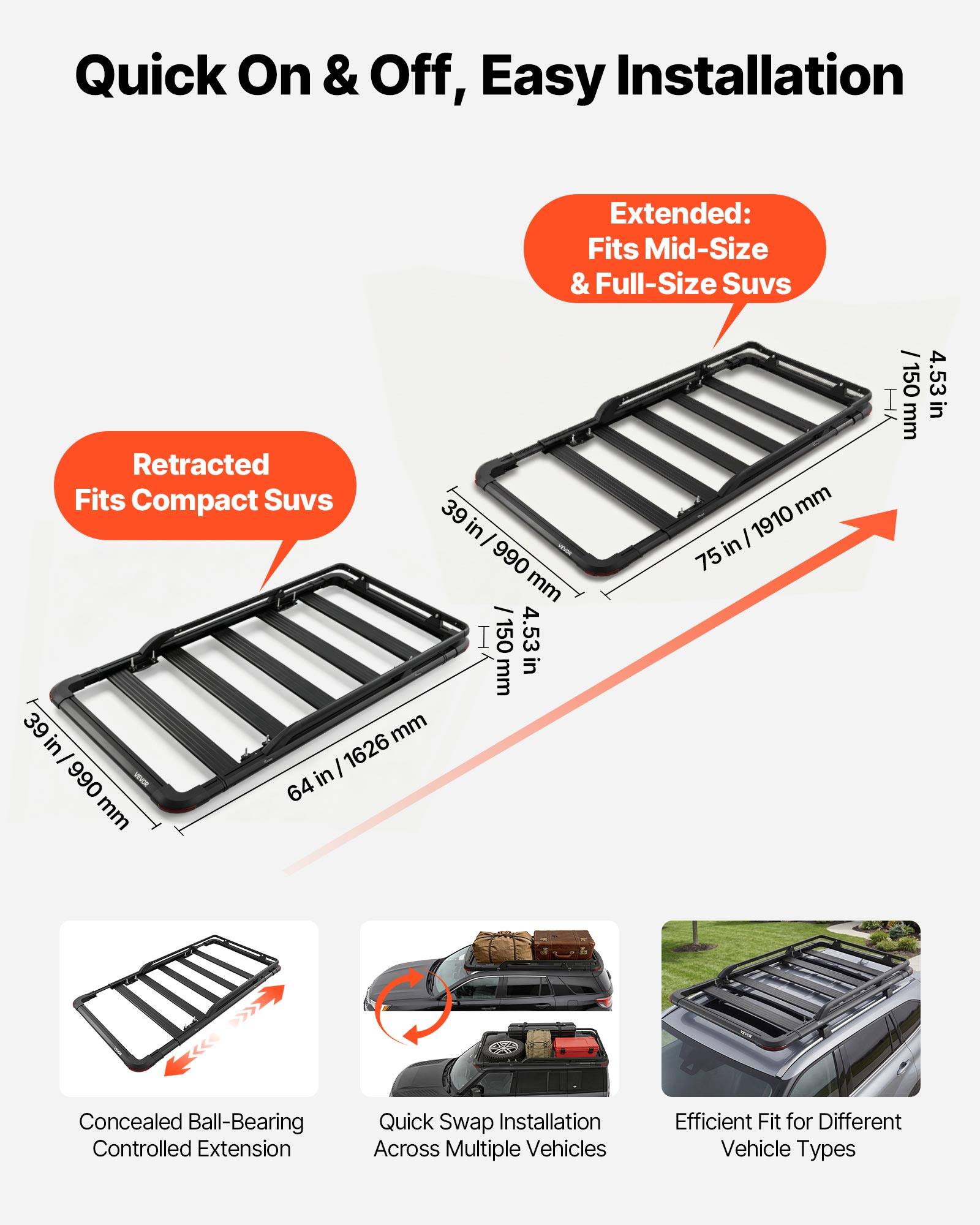 Quick On & Off, Easy Installation

Extended: Fits Mid-Size & Full-Size SUVs  
Retracted: Fits Compact SUVs

- 39 in / 990 mm
- 4.53 in / 115 mm
- 64 in / 1626 mm
- 75 in / 1910 mm

Concealed Ball-Bearing Controlled Extension  
Quick Swap Installation Across Multiple Vehicles  
Efficient Fit for Different Vehicle Types