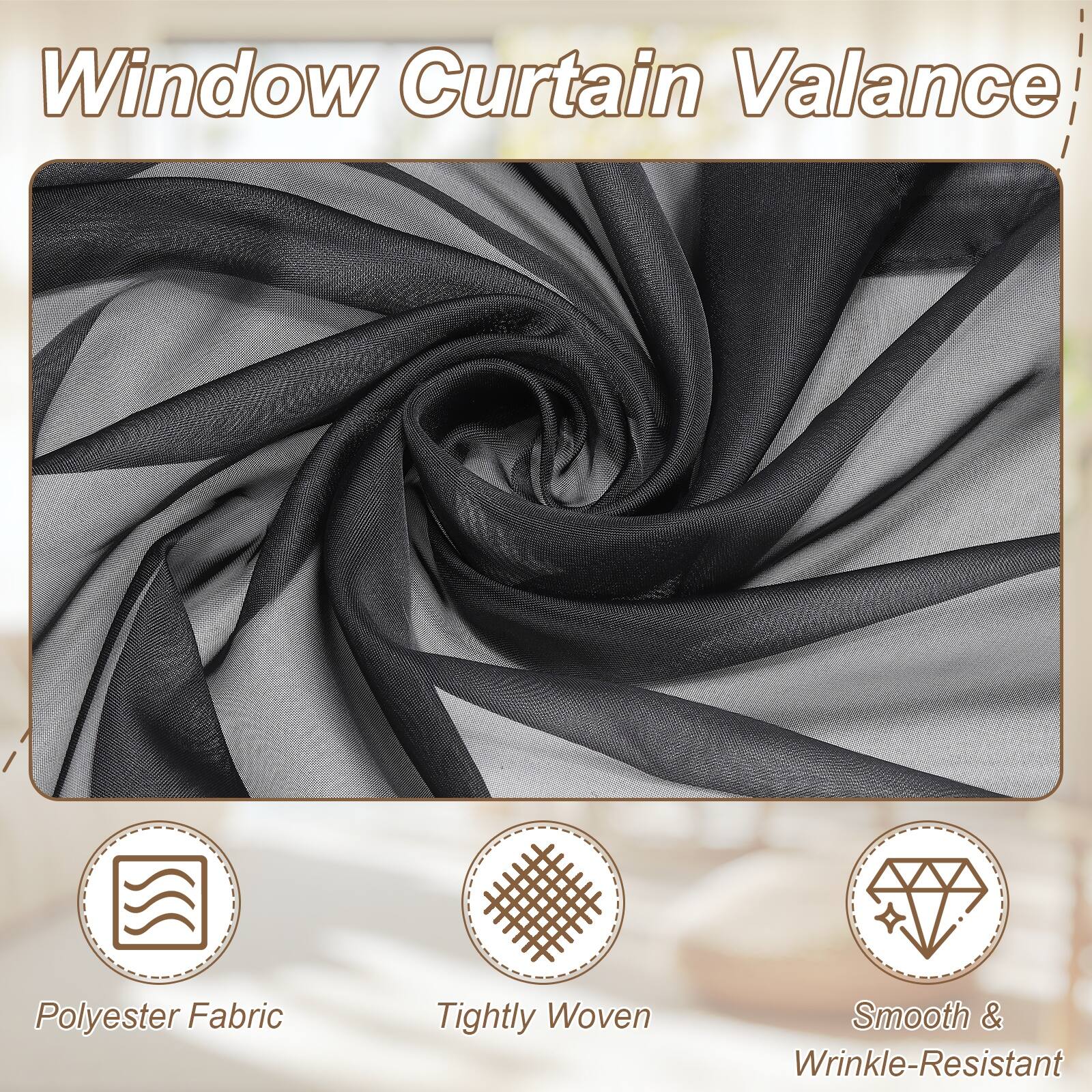 Window Curtain Valance  
Polyester Fabric  
Tightly Woven  
Smooth & Wrinkle-Resistant