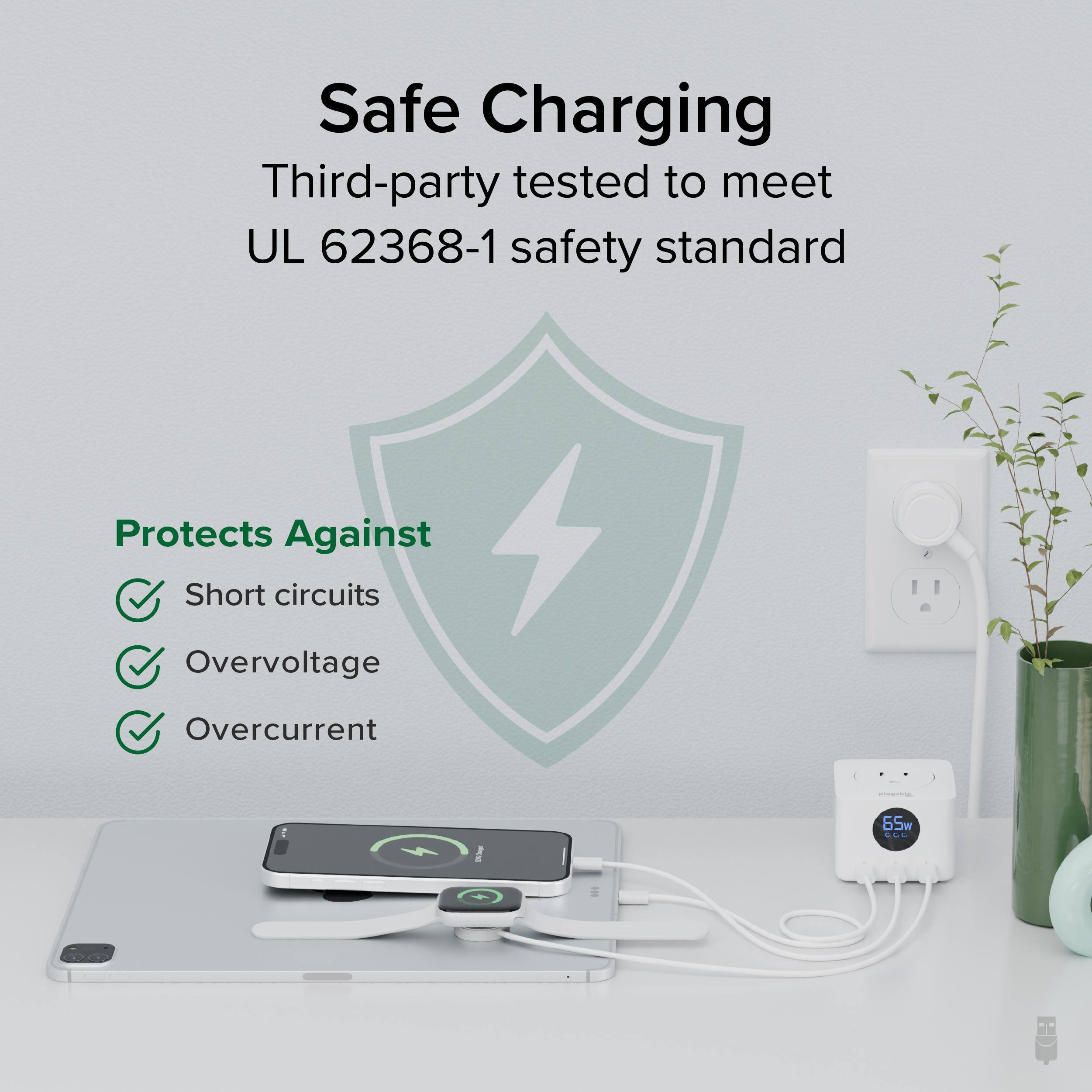 Safe Charging  
Third-party tested to meet UL 62368-1 safety standard  

Protects Against  
- Short circuits  
- Overvoltage  
- Overcurrent  

65W