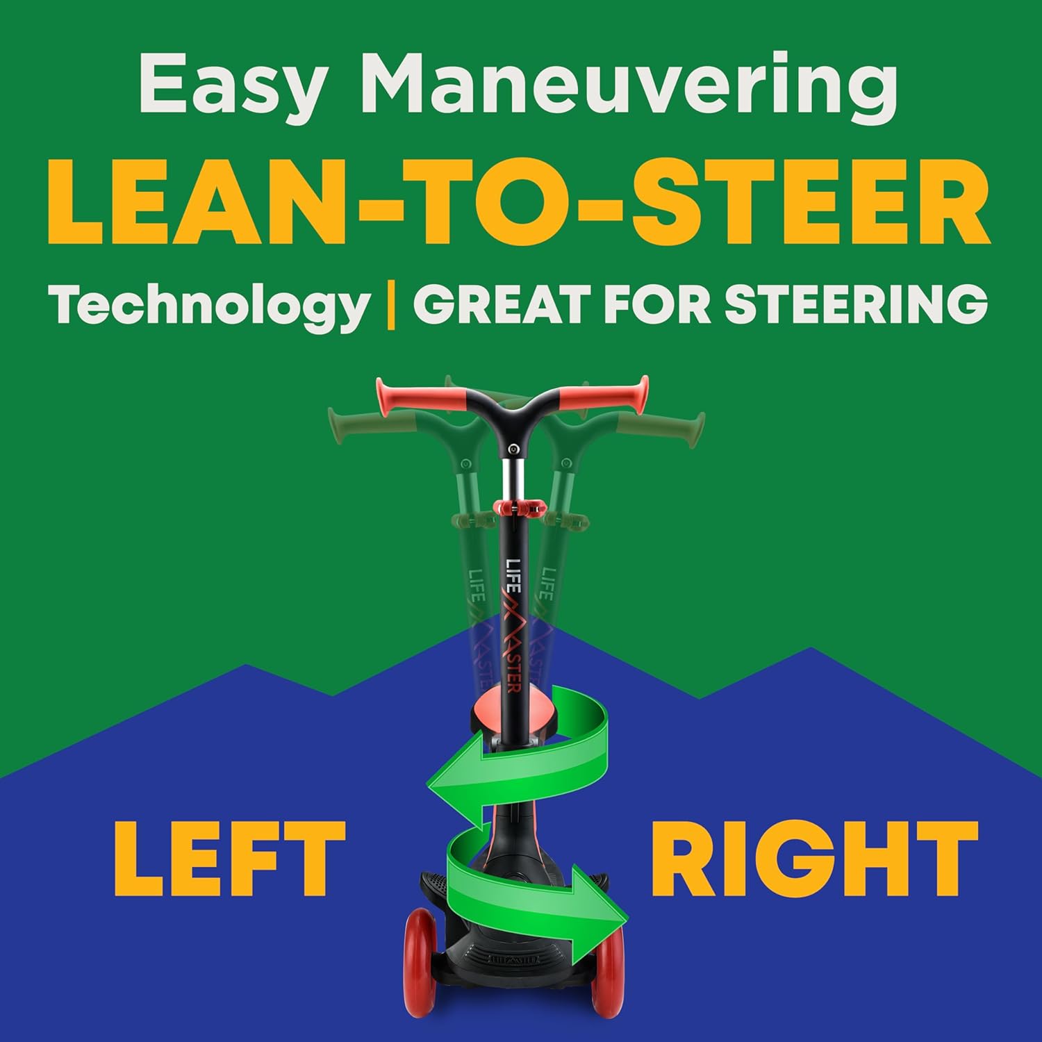Easy Maneuvering  
LEAN-TO-STEER  
Technology | GREAT FOR STEERING  

LEFT  
RIGHT