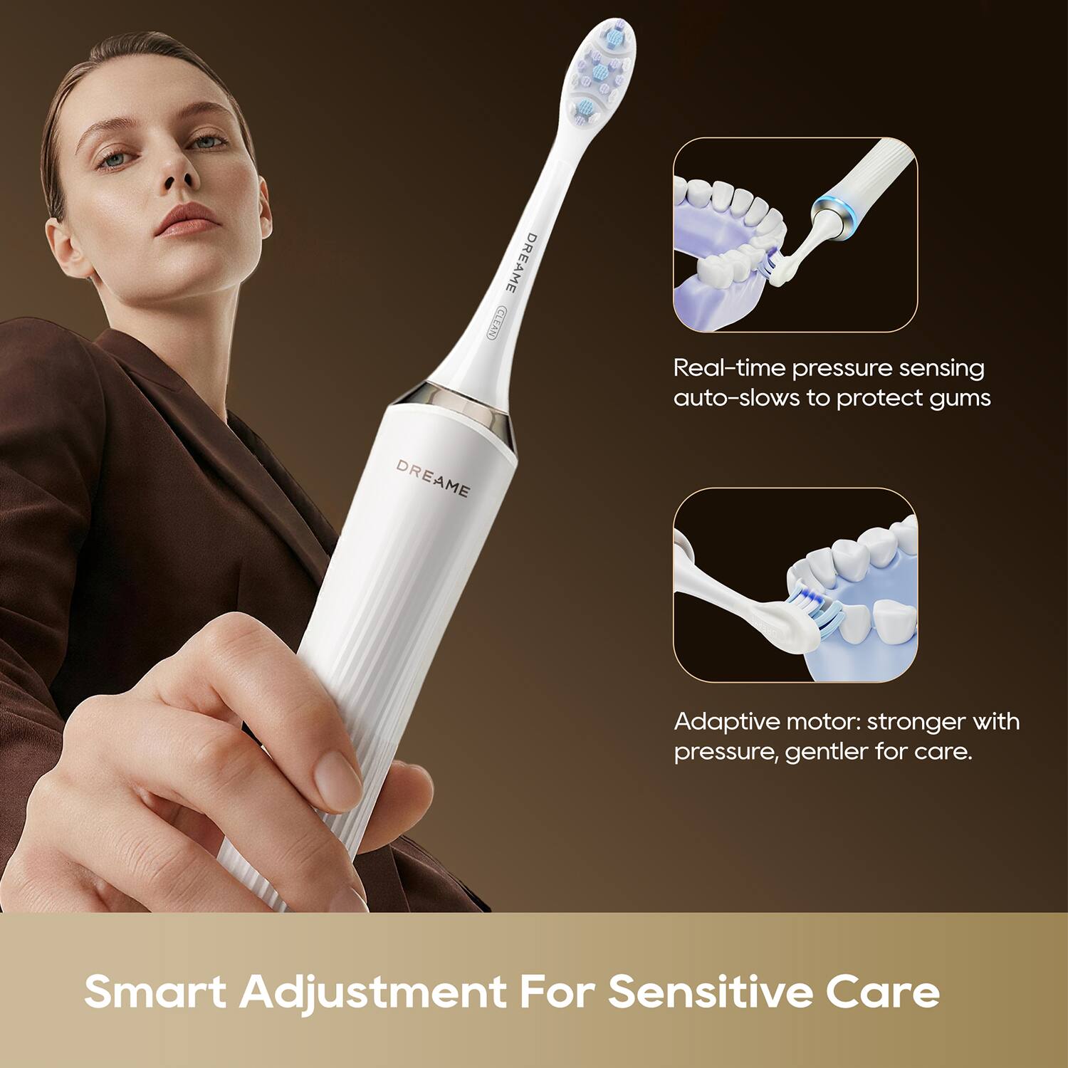DREAME LEAR  
Real-time pressure sensing auto-slows to protect gums  
DREAME Adaptive motor: stronger with pressure, gentler for care.  
Smart Adjustment For Sensitive Care