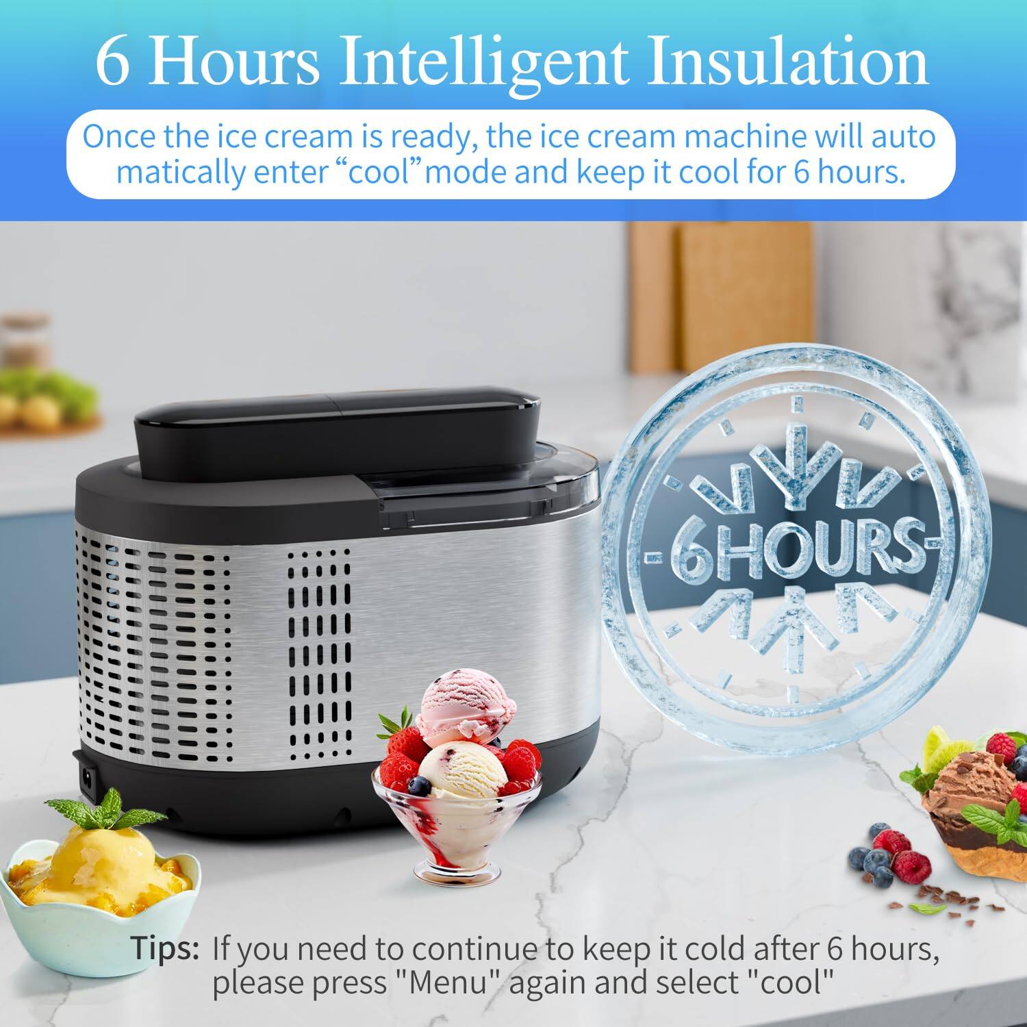 6 Hours Intelligent Insulation

Once the ice cream is ready, the ice cream machine will automatically enter "cool" mode and keep it cool for 6 hours.

Tips: If you need to continue to keep it cold after 6 hours, please press "Menu" again and select "cool"