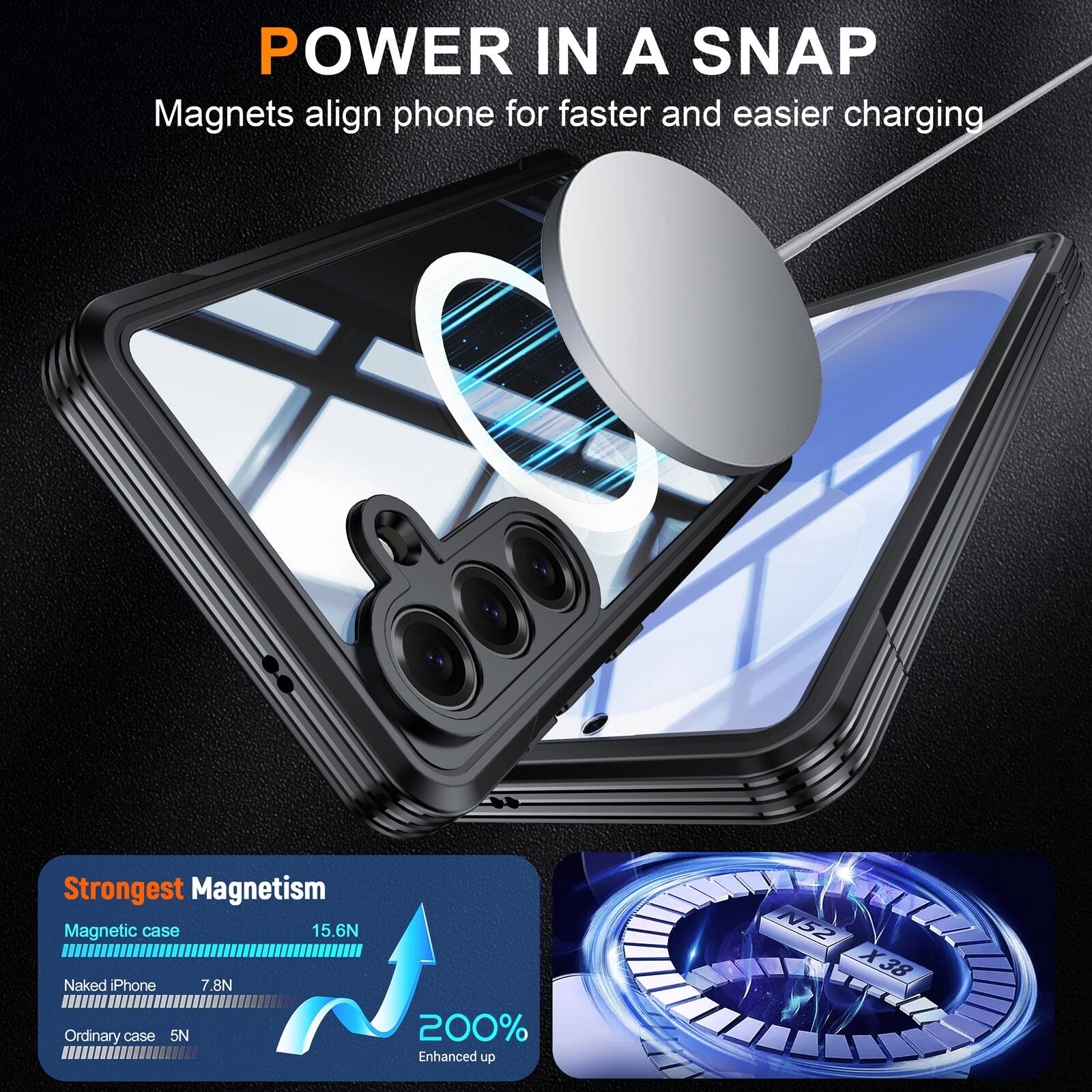 POWER IN A SNAP  
Magnets align phone for faster and easier charging  

Strongest Magnetism  
Magnetic case 15.6N  
Naked iPhone 7.8N  
Ordinary case 5N  

200% Enhanced up  
N52 X38