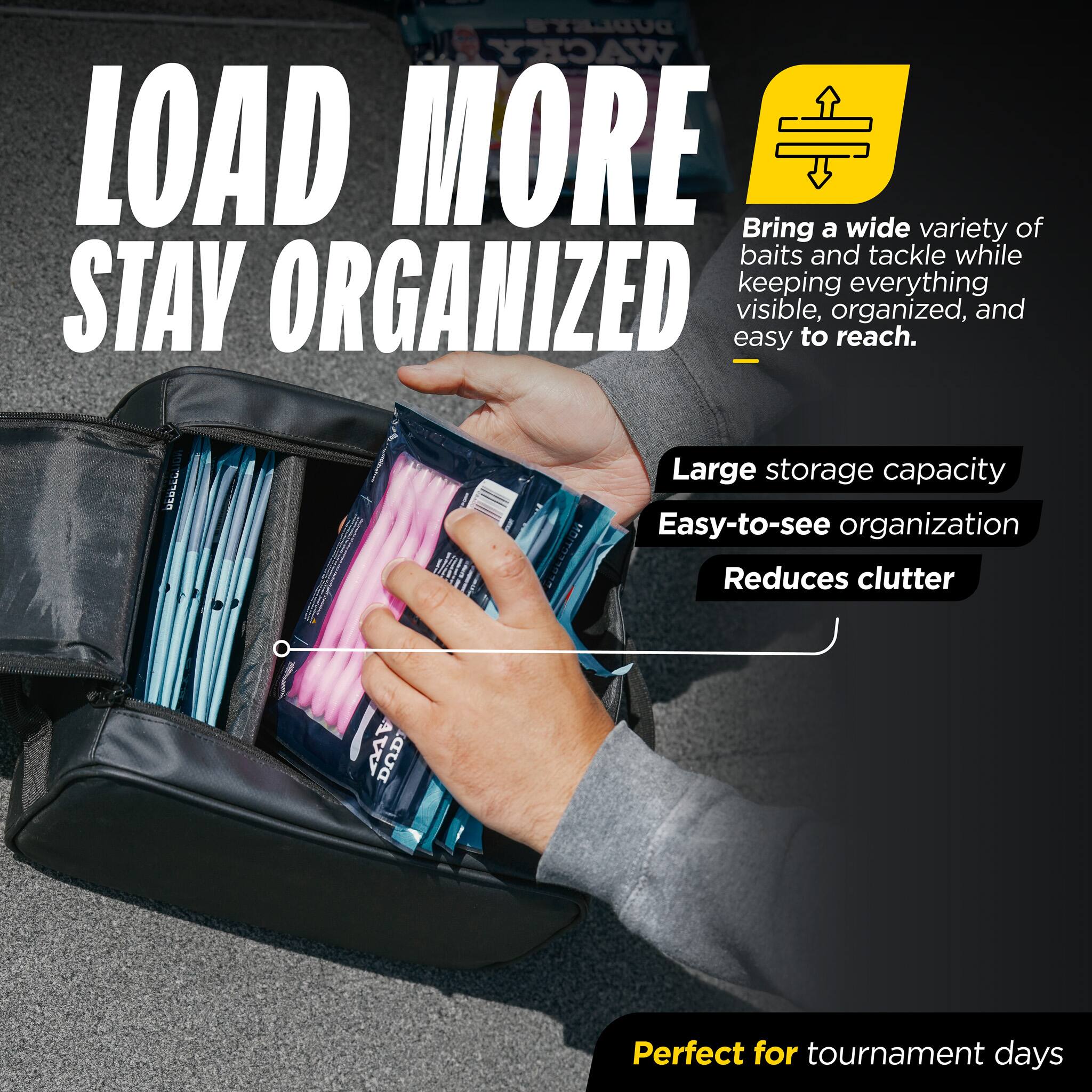 DUDLEY'S YHOAW

LOAD MORE
STAY ORGANIZED

Bring a wide variety of baits and tackle while keeping everything visible, organized, and easy to reach.

Large storage capacity
Easy-to-see organization
Reduces clutter

Perfect for tournament days