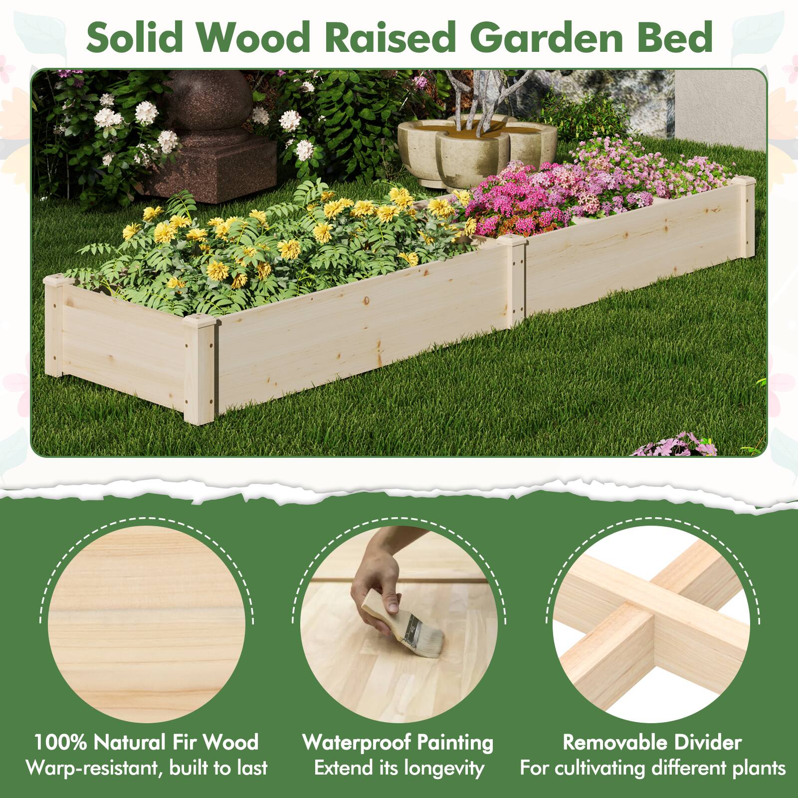 Solid Wood Raised Garden Bed

100% Natural Fir Wood  
Warp-resistant, built to last

Waterproof Painting  
Extend its longevity

Removable Divider  
For cultivating different plants