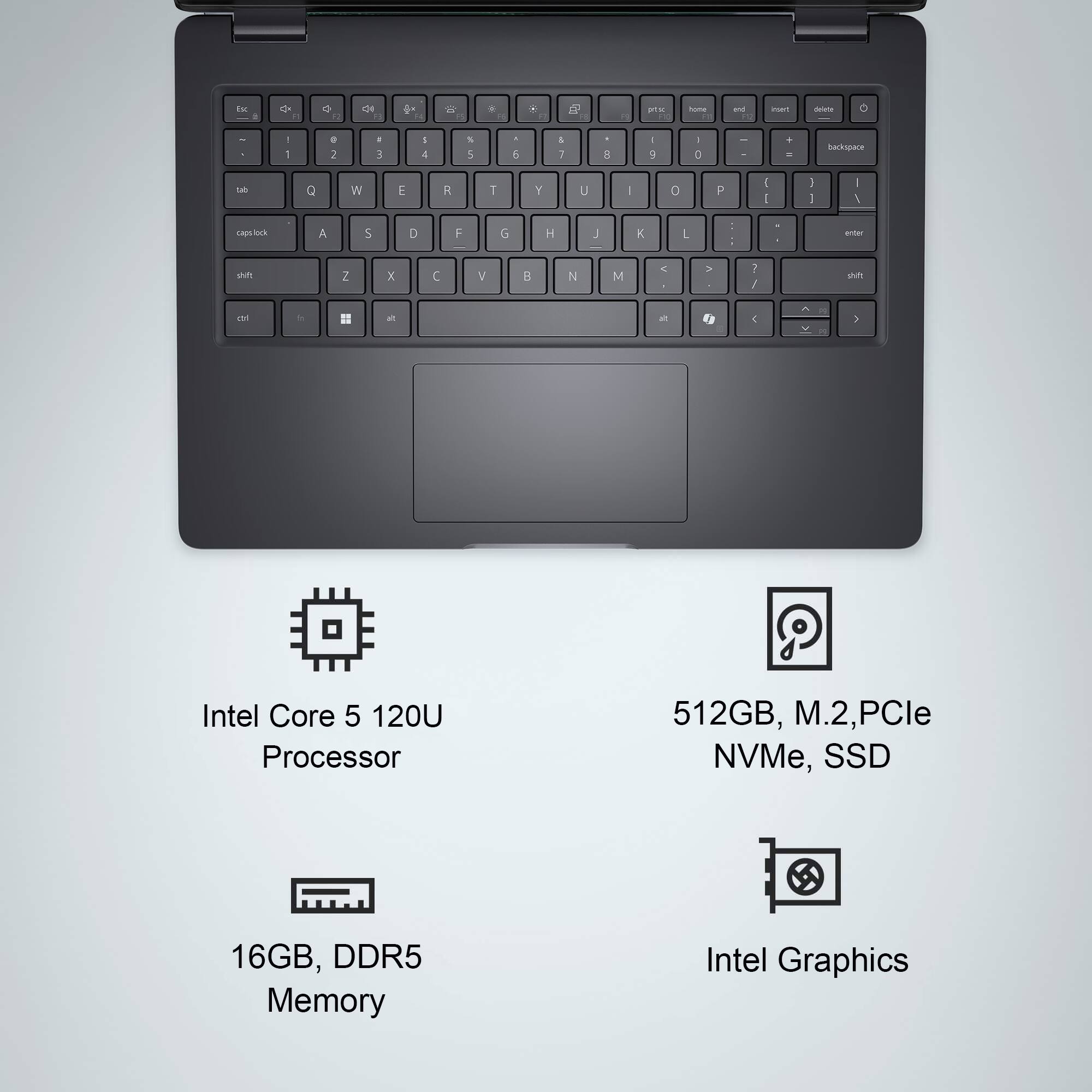 Intel Core 5 120U Processor  
16GB, DDR5 Memory  
512GB, M.2, PCIe NVMe, SSD  
Intel Graphics