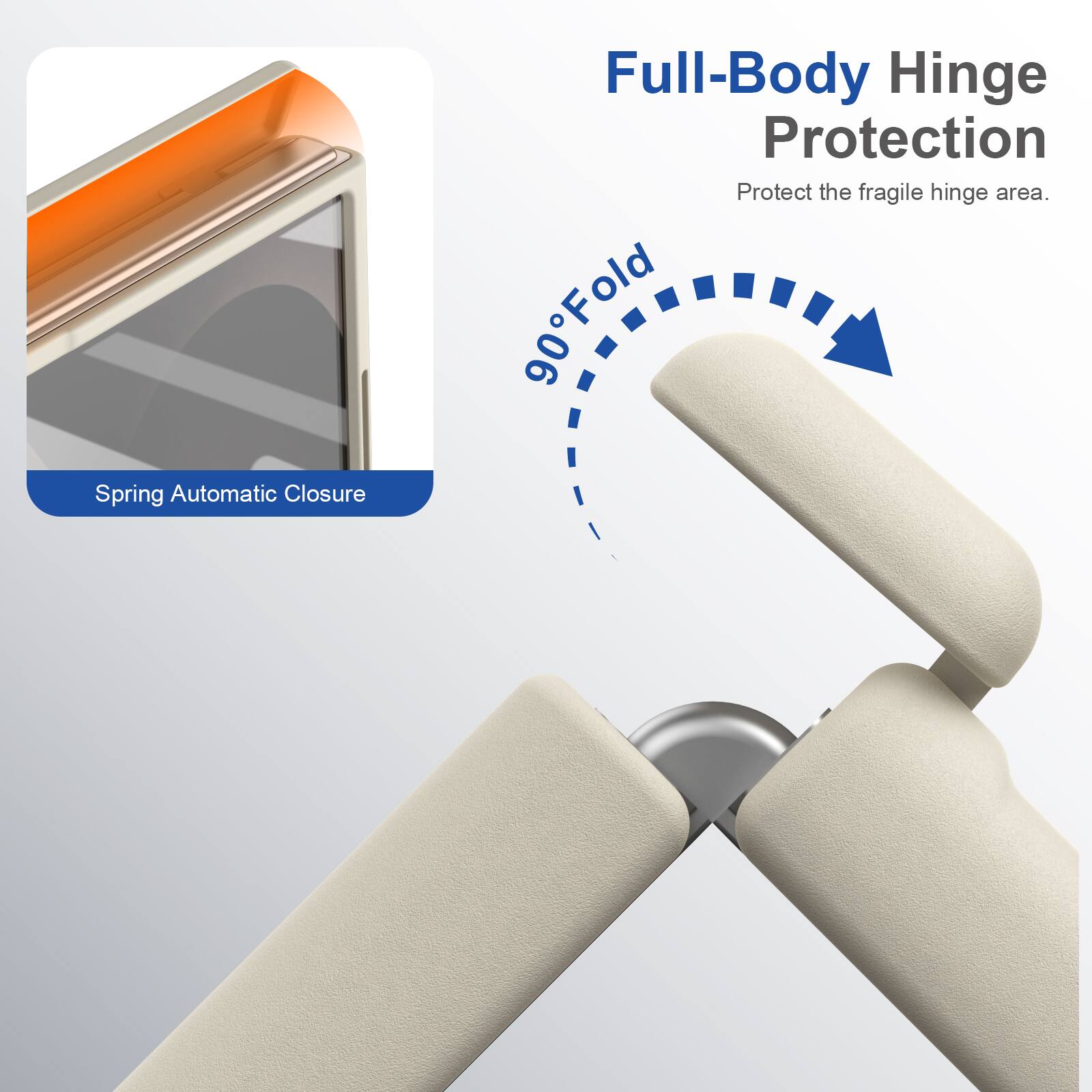 Spring Automatic Closure  
Full-Body Hinge Protection  
Protect the fragile hinge area.  
90° Fold