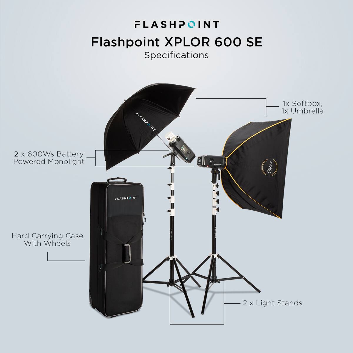 FLASHPOINT Flashpoint XPLOR 600 SE Specifications

- 1x Softbox
- 1x Umbrella
- 2 x 600Ws Battery Powered Monolight
- Hard Carrying Case With Wheels
- 2 x Light Stands