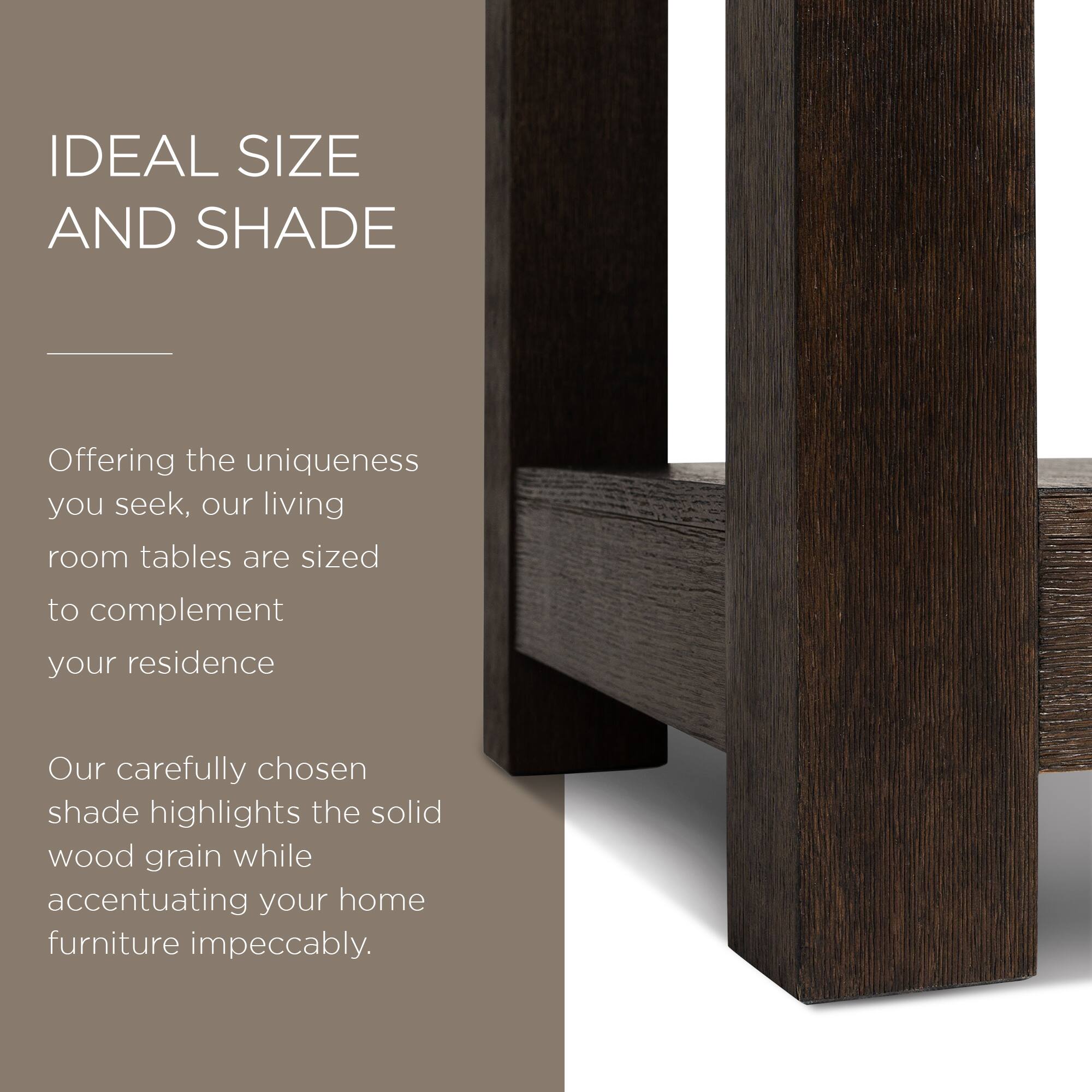 IDEAL SIZE AND SHADE

Offering the uniqueness you seek, our living room tables are sized to complement your residence.

Our carefully chosen shade highlights the solid wood grain while accentuating your home furniture impeccably.