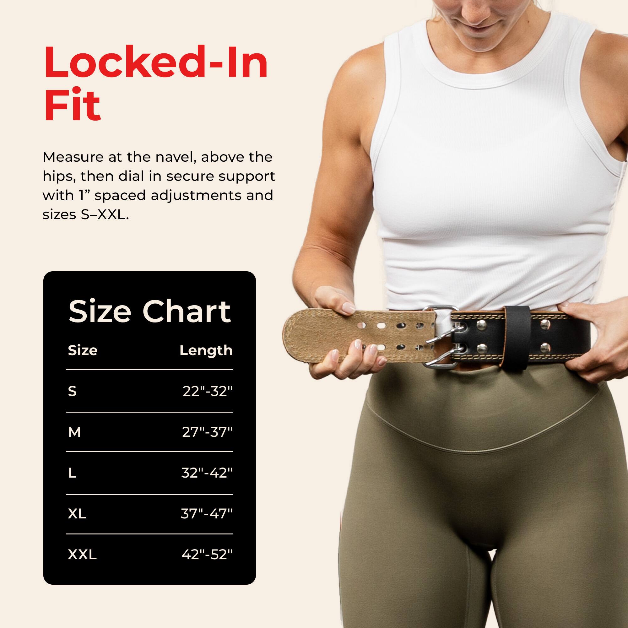 Locked-In Fit

Measure at the navel, above the hips, then dial in secure support with 1" spaced adjustments and sizes S-XXL.

Size Chart

Size | Length
--- | ---
S | 22"-32"
M | 27"-37"
L | 32"-42"
XL | 37"-47"
XXL | 42"-52"