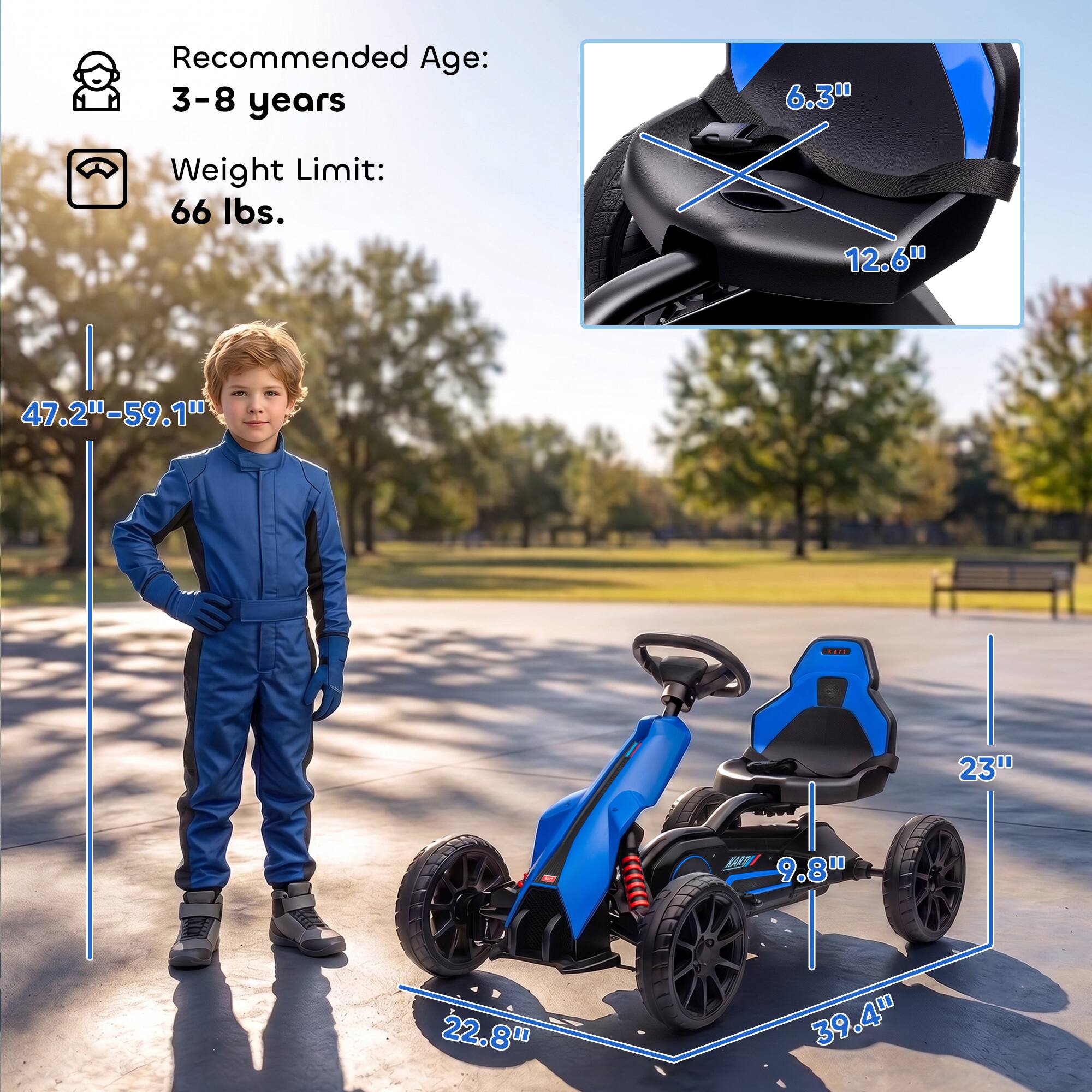 Recommended Age: 3-8 years  
Weight Limit: 66 lbs.  
Height: 47.2"-59.1"  
Seat Height: 6.3"  
Seat Width: 12.6"  
Seat Depth: 9.8"  
Seat Width: 23"  
Overall Width: 22.8"  
Overall Length: 39.4"