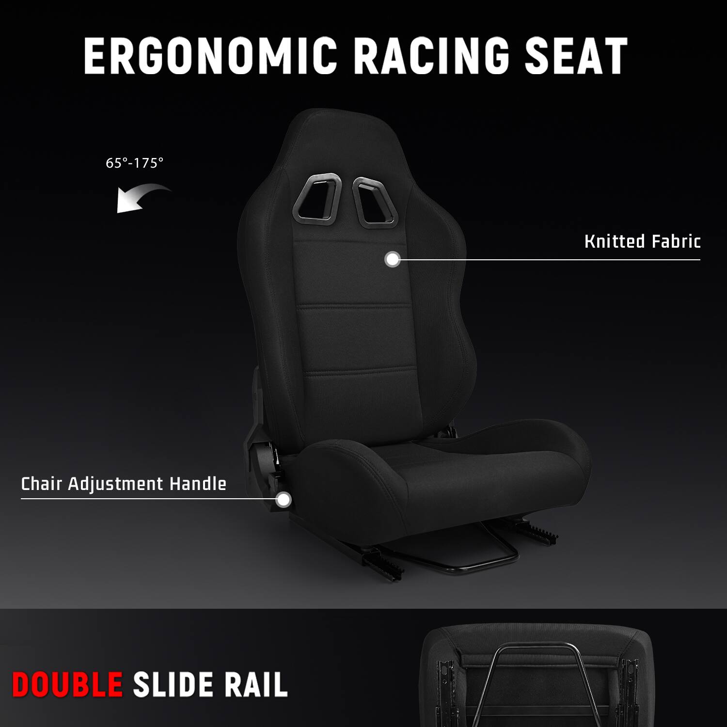 ERGONOMIC RACING SEAT

65°-175°

Knitted Fabric

Chair Adjustment Handle

DOUBLE SLIDE RAIL