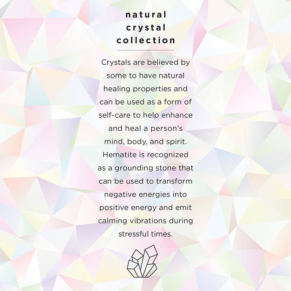 natural crystal collection

Crystals are believed by some to have natural healing properties and can be used as a form of self-care to help enhance and heal a person's mind, body, and spirit. Hematite is recognized as a grounding stone that can be used to transform negative energies into positive energy and emit calming vibrations during stressful times.
