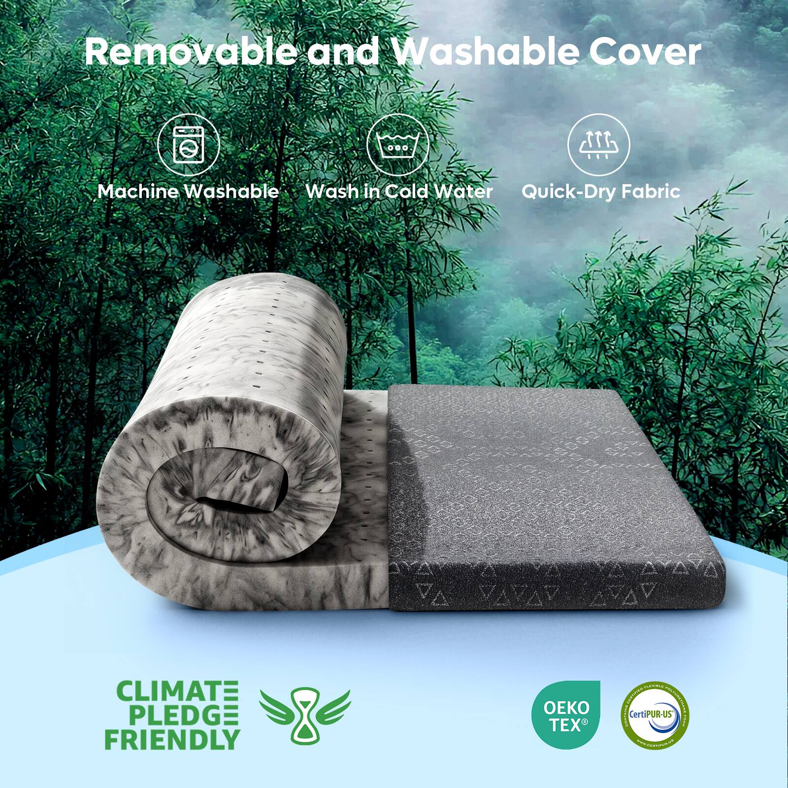Removable and Washable Cover

Machine Washable
Wash in Cold Water
Quick-Dry Fabric

CLIMATE PLEDGE FRIENDLY

OEKO TEX
CertiPUR-US