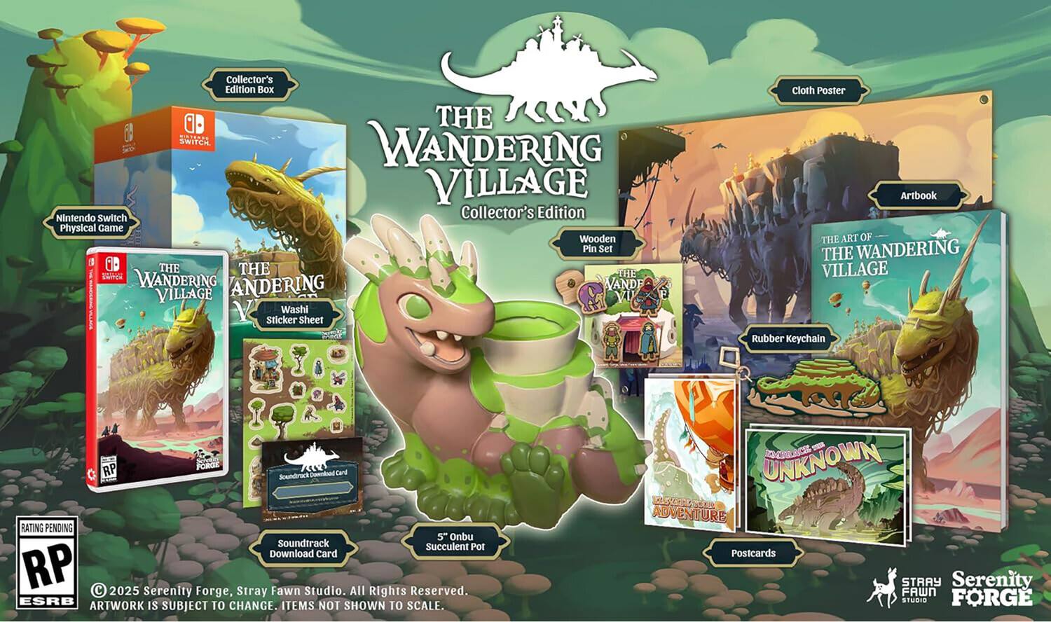 Collector's Edition Box: THE 6 SWITCH. NT.NP. WANDERING VILLAGE Nintendo Switch Collector's Edition Physical Game Wooden Pin Set. THE WANDERING VILLAGE Washi Sticker Sheet. Cloth Poster. Artbook: THE ART OF THE WANDERING VILLAGE. Rubber Keychain. Scholia RP FORGE. Domnkoad Card. Soundack. RATING PENDING. 5" Onbu Soundtrack. Succulent Pot. Download Card. RP. C. 2025. Fawn Studio. All Rights Reserved. Serenity Forge, Stray. ESRB. ARTWORK IS TO CHANGE. SHOWN TO SCALE. SUBJECT ITEMS NOT - UNKNOWN MALACE STATIN SOE ADVENTURE. Postcards. STRAY. Serenity FAWN STUDIO. FORGE
