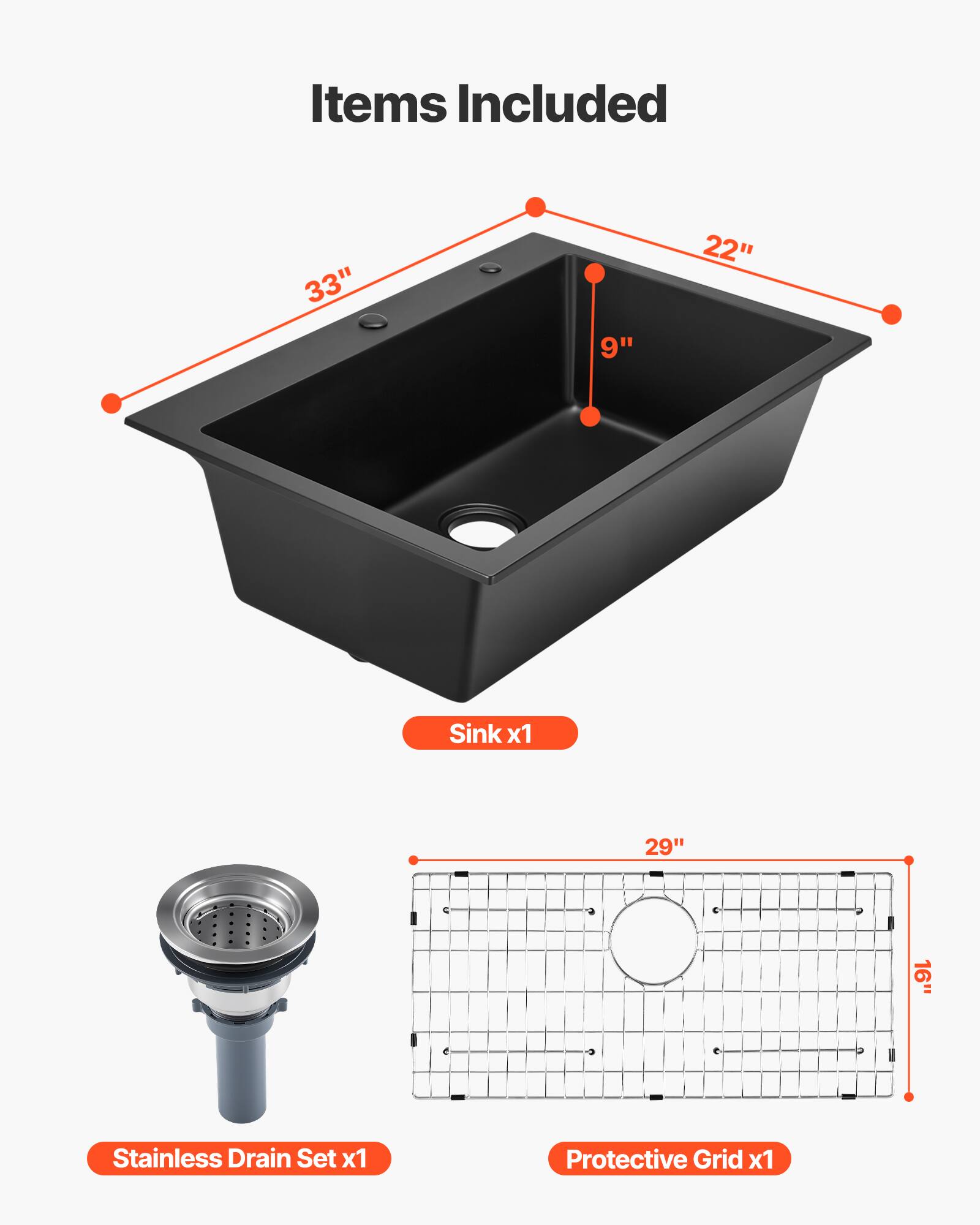 Items Included

- 33" x 22" Sink x1
- 29" x 16" Stainless Drain Set x1
- Protective Grid x1