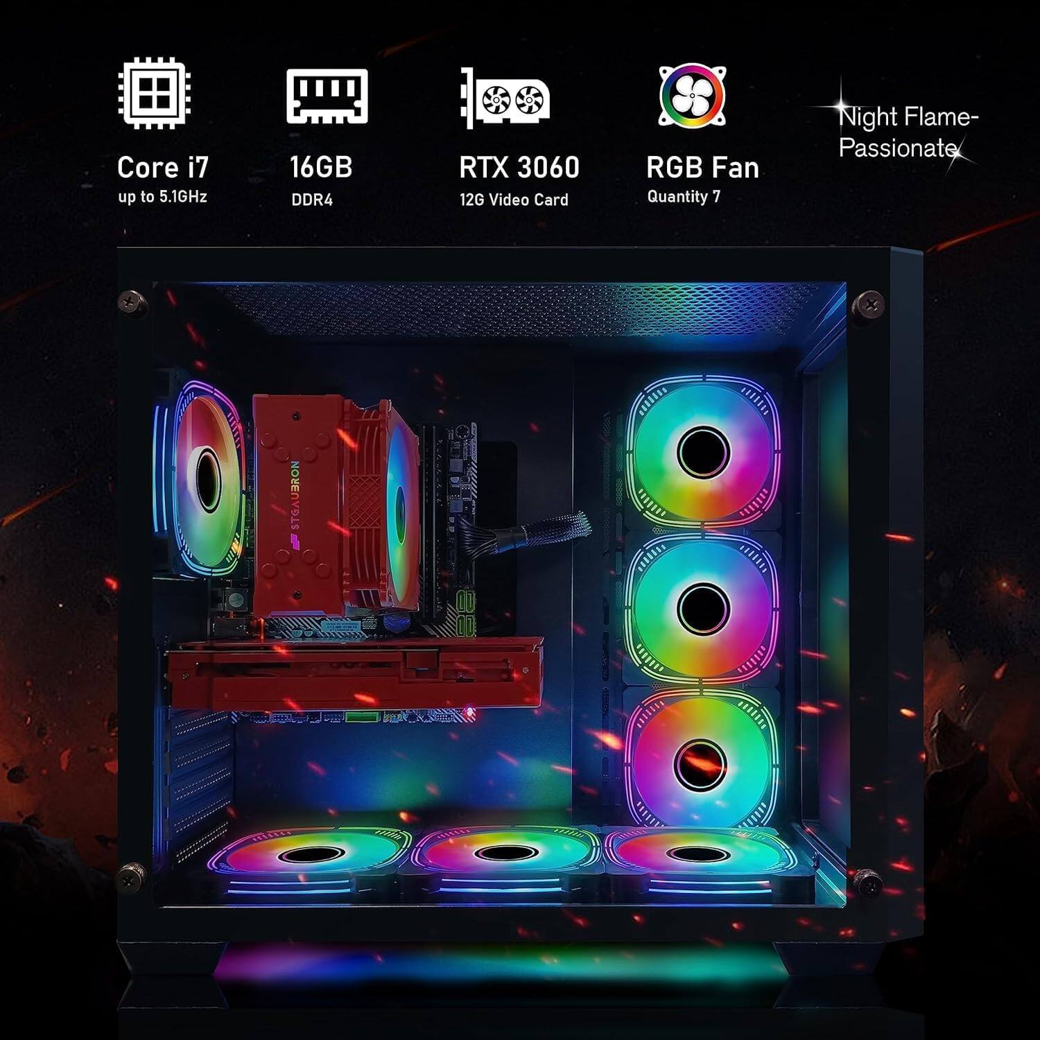 Core i7 up to 5.1GHz  
16GB DDR4  
RTX 3060 12G Video Card  
RGB Fan Quantity 7  
Night Flame - Passionate