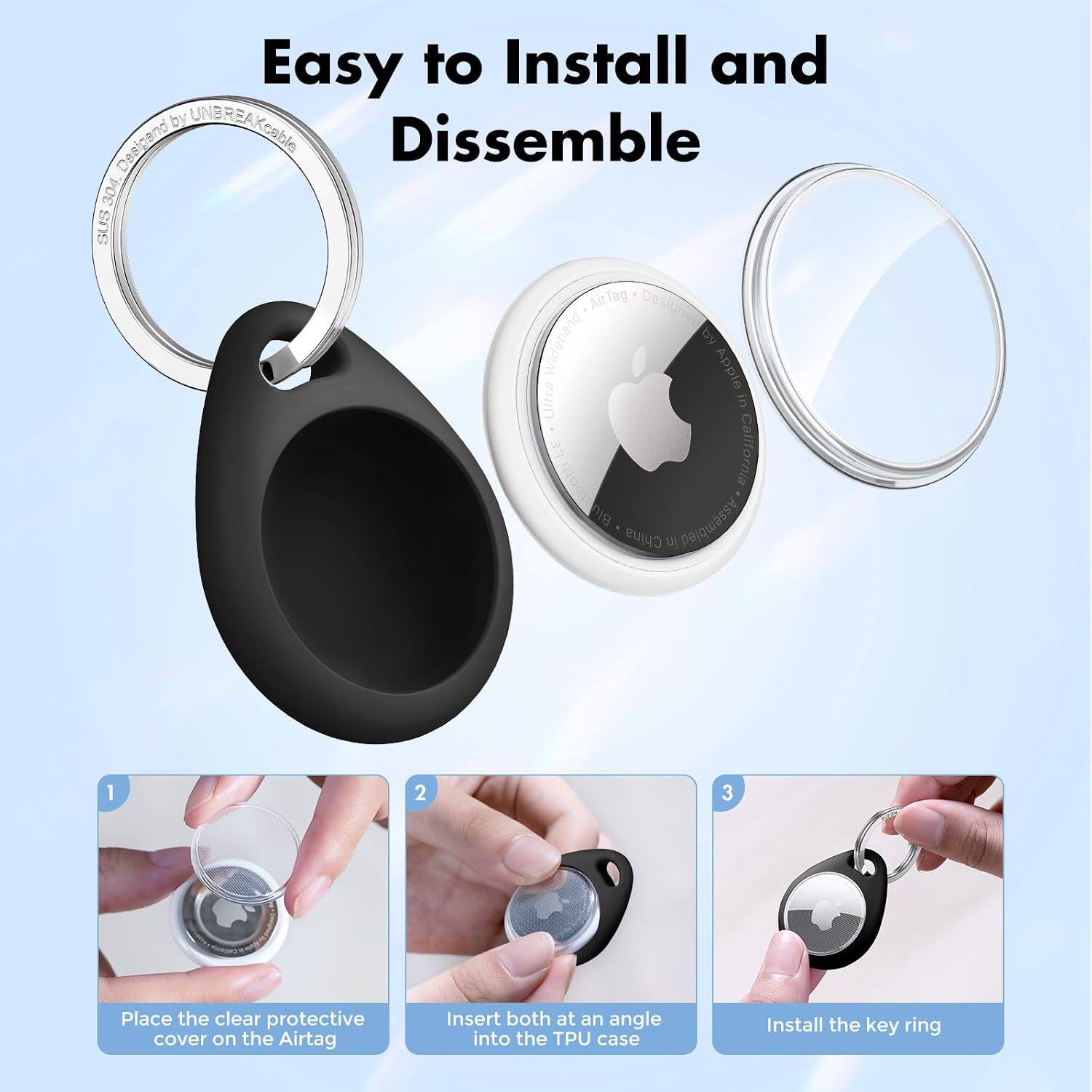 Easy to Install and Dissemble

1. Place the clear protective cover on the AirTag
2. Insert both at an angle into the TPU case
3. Install the key ring

Designed by UNBREAKable
304 SUS AirTag Designed Wideband by Ultra Apple in California
Assembled in China