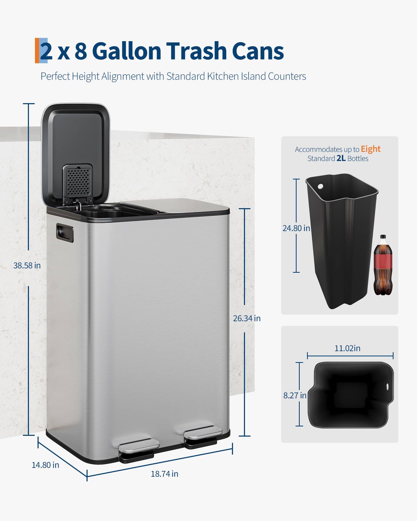 2 x 8 Gallon Trash Cans  
Perfect Height Alignment with Standard Kitchen Island Counters  

Accommodates up to Eight Standard 2L Bottles  

Dimensions:  
- Height: 38.58 in  
- Width: 26.34 in  
- Depth: 14.80 in  
- Base Width: 18.74 in  
- Base Depth: 14.80 in  
- Trash Can Height: 24.80 in  
- Trash Can Width: 11.02 in  
- Trash Can Depth: 8.27 in