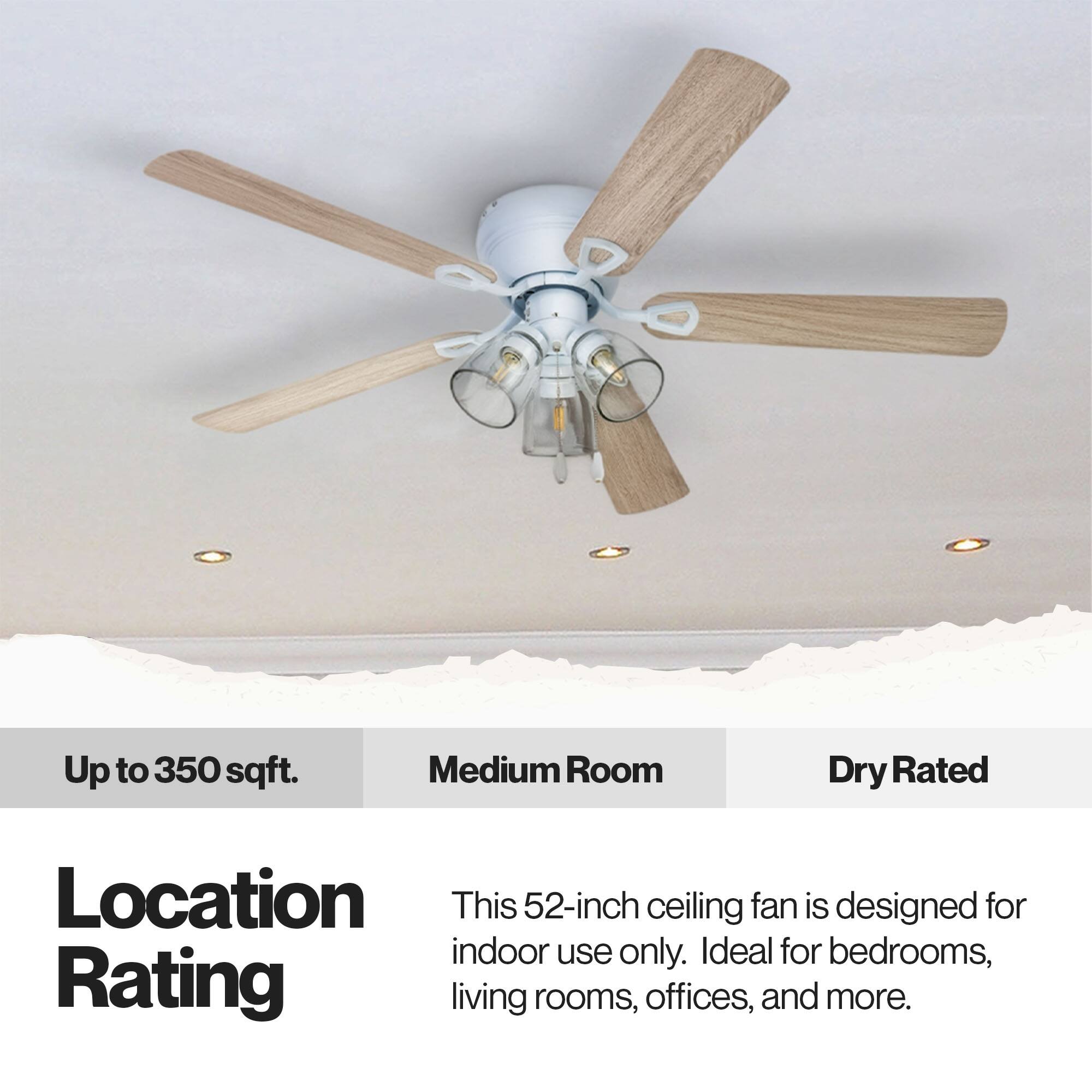 Up to 350 sqft. Medium Room Dry Rated Location This 52-inch ceiling fan is designed for indoor use only. Ideal for bedrooms, living rooms, offices, and more.