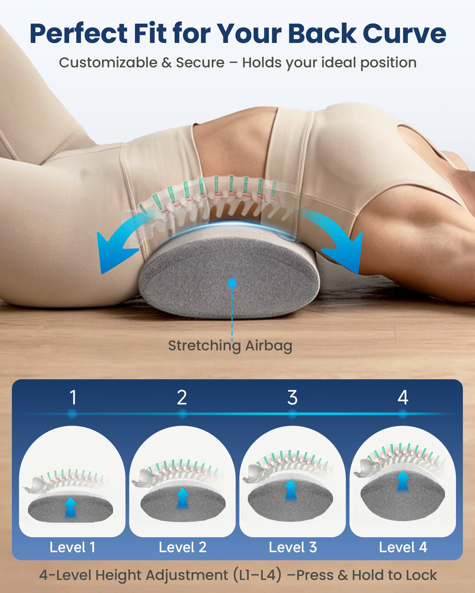 Perfect Fit for Your Back Curve  
Customizable & Secure - Holds your ideal position  

Stretching Airbag  

1  
2  
3  
4  

Level 1 Level 2 Level 3 Level 4  
4-Level Height Adjustment (L1-L4) - Press & Hold to Lock