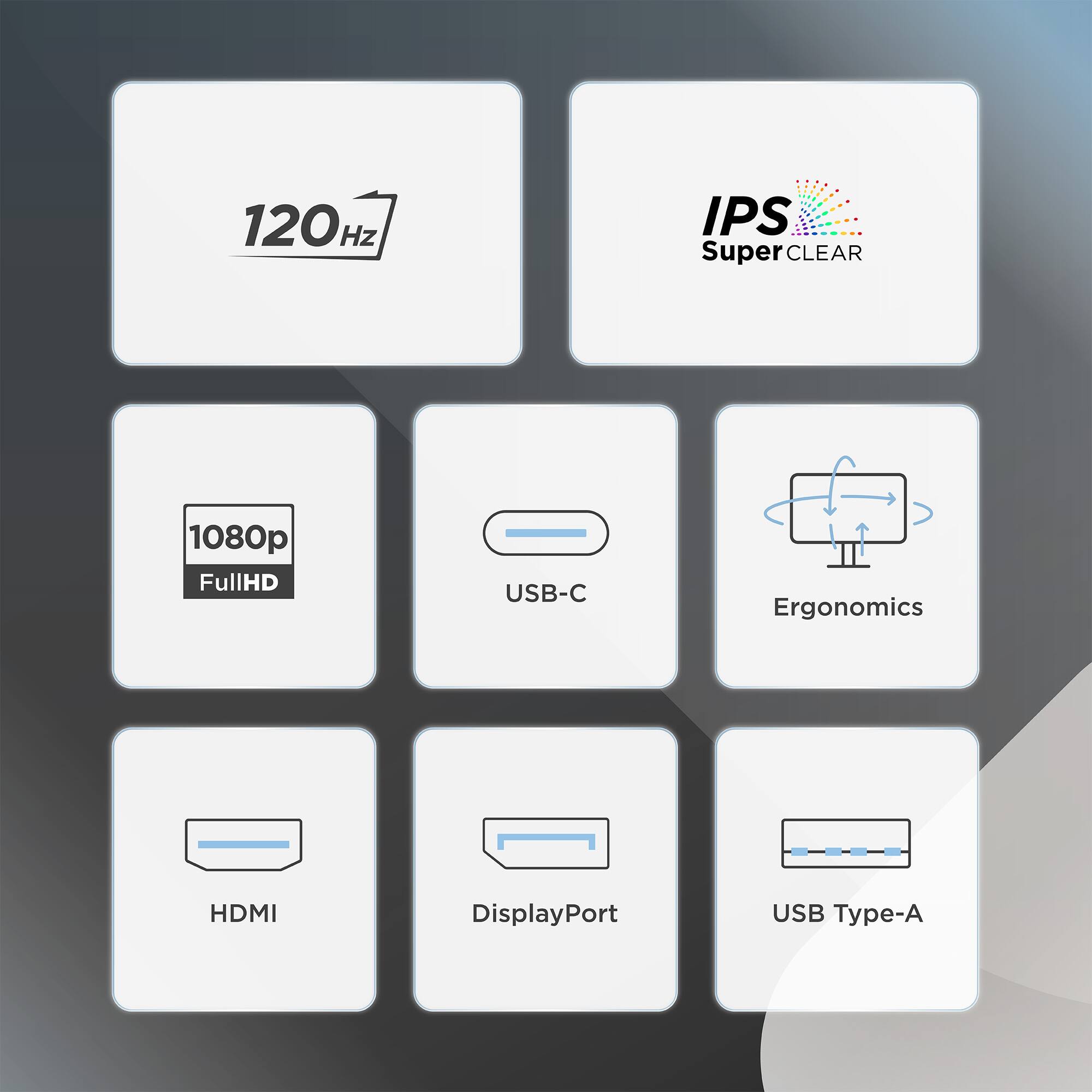 120Hz  
IPS Super CLEAR  
1080p FullHD  
USB-C  
Ergonomics  
HDMI  
DisplayPort  
USB Type-A