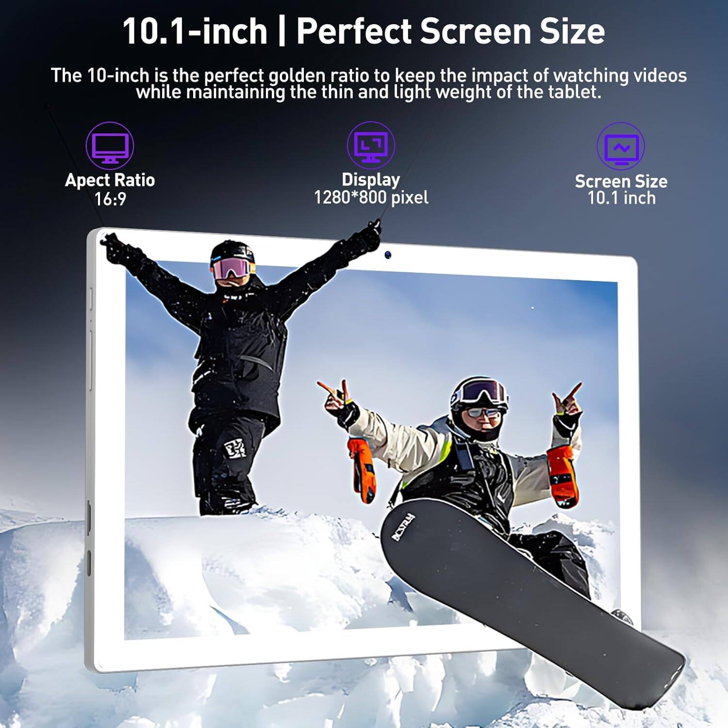 10.1-inch | Perfect Screen Size

The 10-inch is the perfect golden ratio to keep the impact of watching videos while maintaining the thin and light weight of the tablet.

- Aspect Ratio: 16:9
- Display: 1280*800 pixel
- Screen Size: 10.1 inch