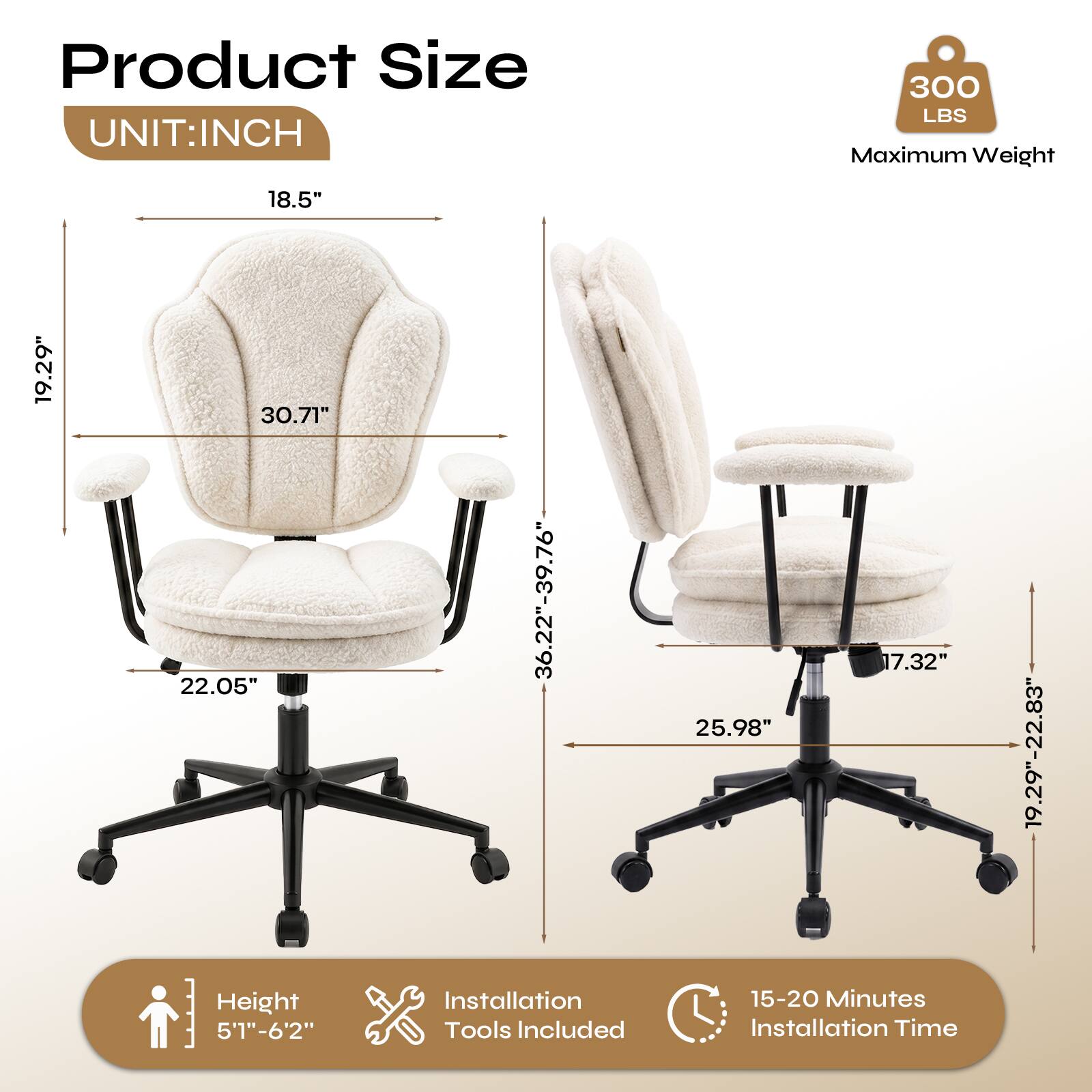 Product Size  
UNIT: INCH  
300 LBS Maximum Weight  
18.5"  
19.29"  
30.71"  
22.05"  
Height 5'1"-6'2"  
36.22"-39.76"  
Installation Tools Included  
17.32"  
25.98"  
15-20 Minutes Installation Time  
19.29"-22.83"