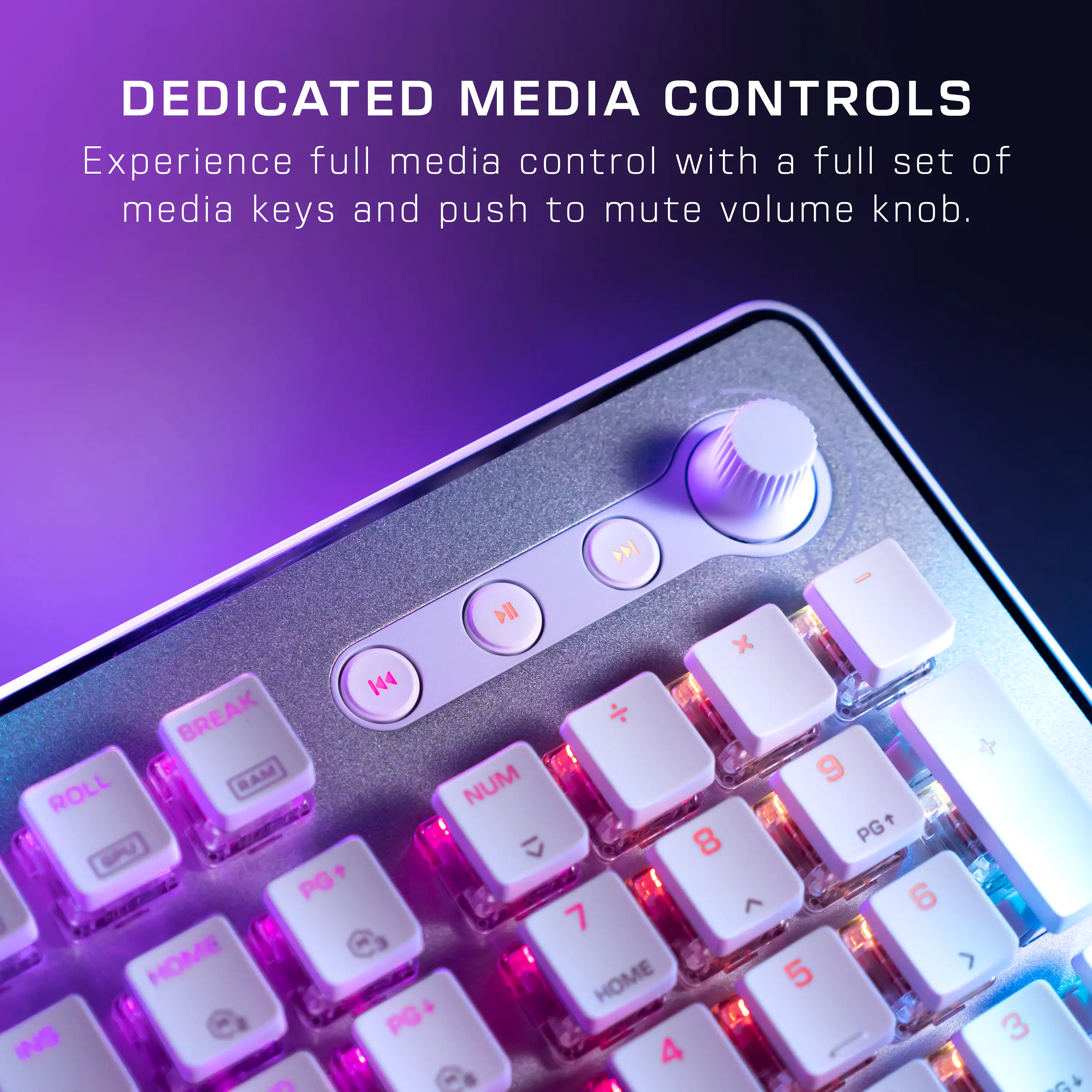 DEDICATED MEDIA CONTROLS Experience full media control with a full set of media keys and a push-to-mute volume knob. 144 BREAK ROLL RAM PG+ HOME PG INS - D - DII x  NUM 9 8 PG C  6 7  HOME 5 3 4 G A