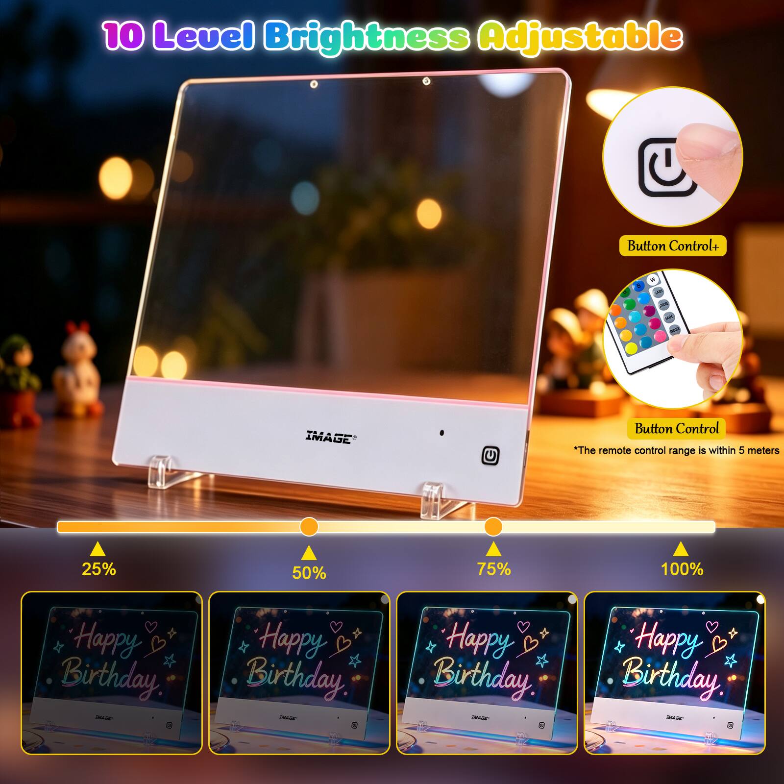10 Level Brightness Adjustable

Button Control+
*The remote control range is within 5 meters

25%
50%
75%
100%

Happy Birthday, IMAGE
Happy Birthday, DRAGE
Happy Birthday, DIASE CHEE
Happy Birthday, DIASS 100