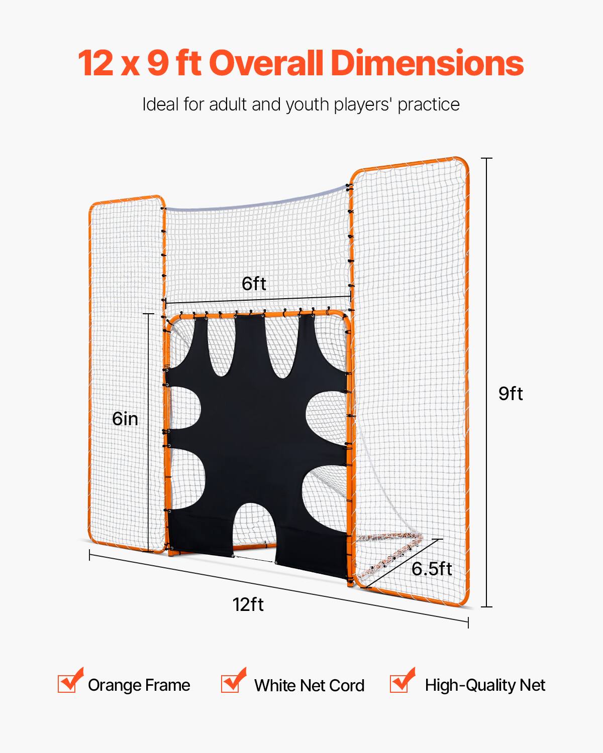 12 X 9 ft Overall Dimensions
Ideal for adult and youth players' practice
6ft
6in
9ft
6.5ft
12ft
Orange Frame
White Net Cord
High-Quality Net