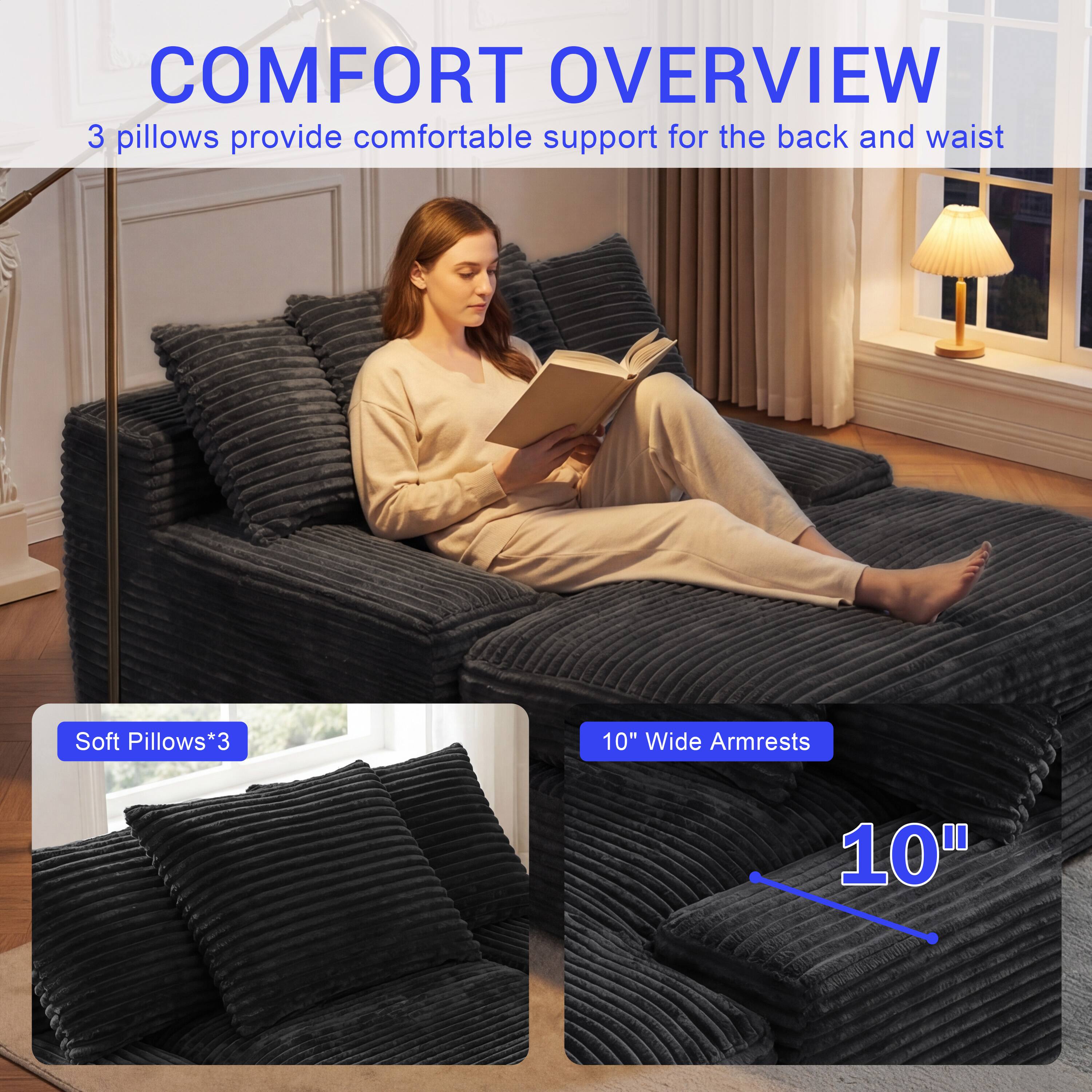 COMFORT OVERVIEW  
3 pillows provide comfortable support for the back and waist  
Soft Pillows*3  
10" Wide Armrests  
10"