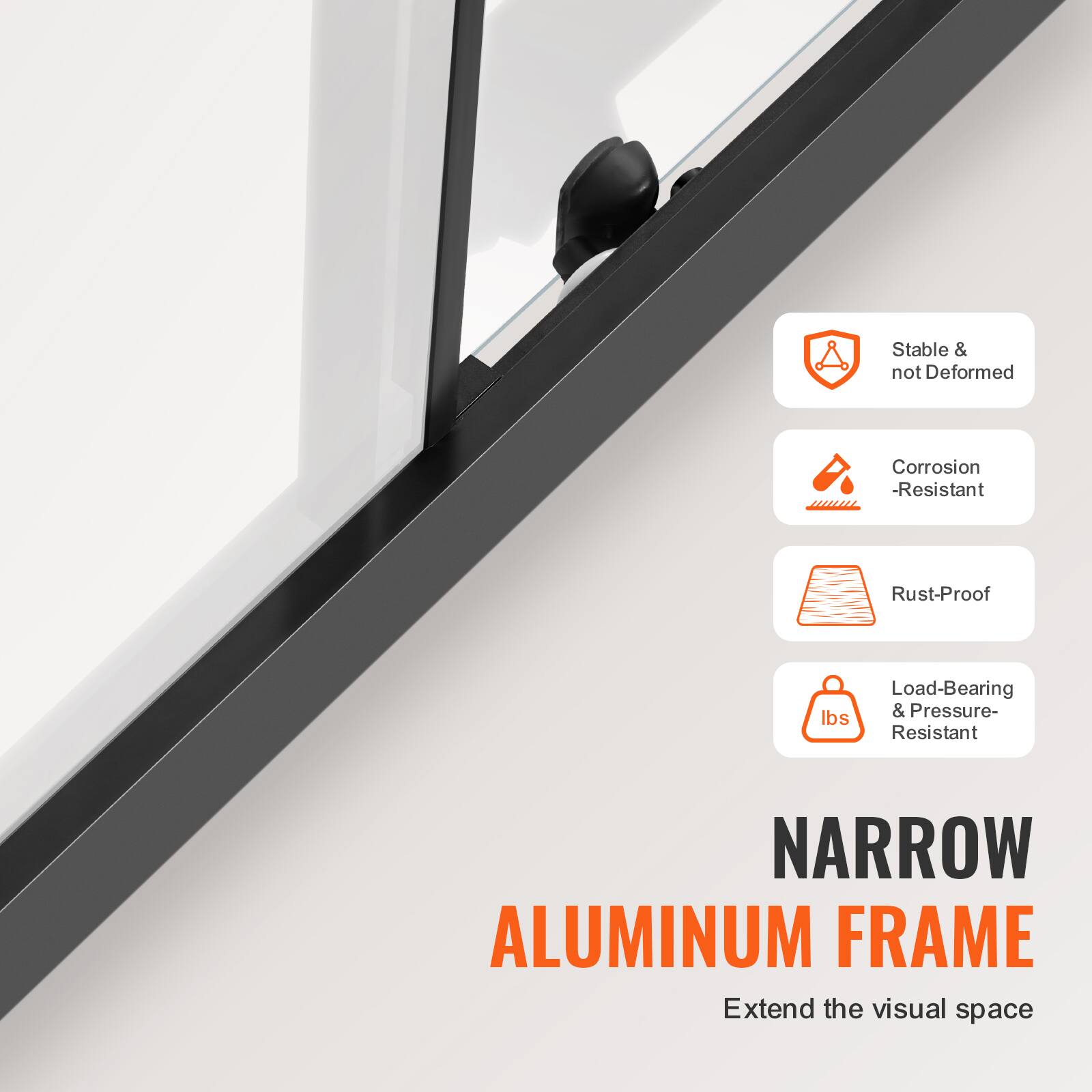 Stable & not Deformed  
Corrosion-Resistant  
Rust-Proof  
Load-Bearing & Pressure-Resistant  

NARROW ALUMINUM FRAME  
Extend the visual space