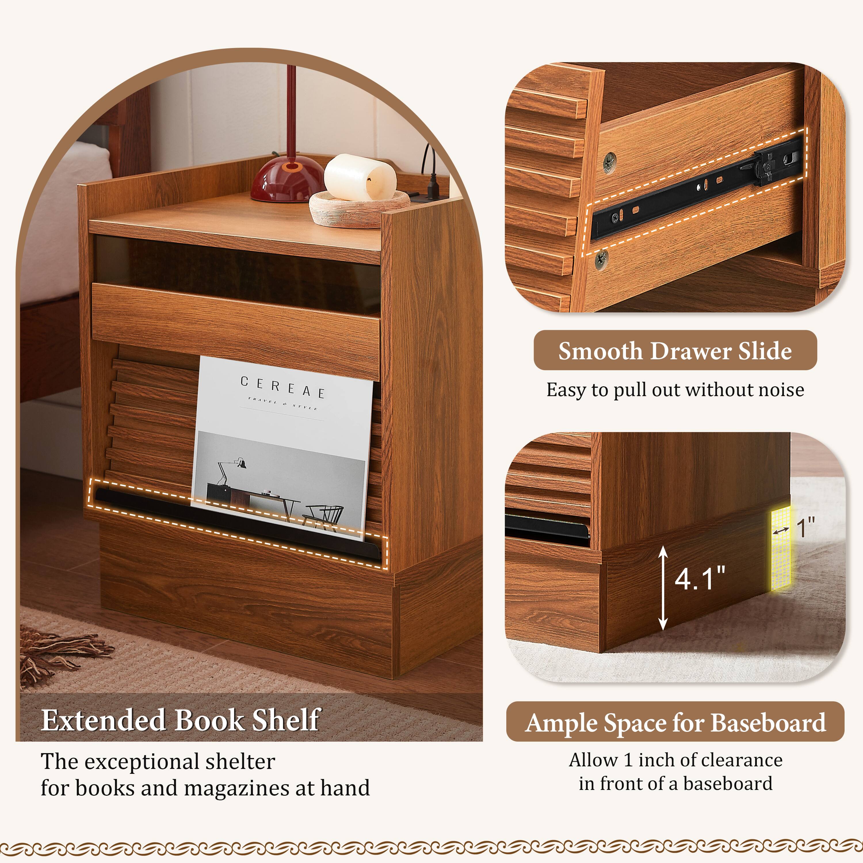 - **Extended Book Shelf**  
  The exceptional shelter for books and magazines at hand

- **Smooth Drawer Slide**  
  Easy to pull out without noise

- **Ample Space for Baseboard**  
  Allow 1 inch of clearance in front of a baseboard