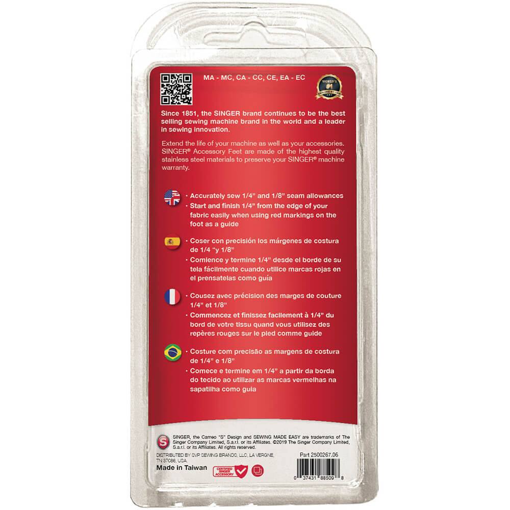 MA - MC, CA - CC, CE, EA - EC

Since 1851, the SINGER brand continues to be the best selling sewing machine brand in the world and a leader in sewing innovation. Extend the life of your machine and your accessories. SINGER® Accessory Feet are made of the highest quality stainless steel materials to preserve your SINGER® machine warranty.

- Accurately sew 1/4" and 1/8" seam allowances
- Start and finish 1/4" from the edge of your fabric easily when using red markings on the foot as a guide

- Cose con precisión los márgenes de costura de 1/4" y 1/8"
- Comience y termine 1/4" desde el borde de su tela fácilmente cuando utilice marcas rojas en el prensatelas como guía

- Cousez avec précision des marges de couture 1/4" et 1/8"
- Commencez et finissez facilement à 1/4" du bord de votre tissu quand vous utilisez des repères rouges sur le pied comme guide

- Costure com precisão as marg