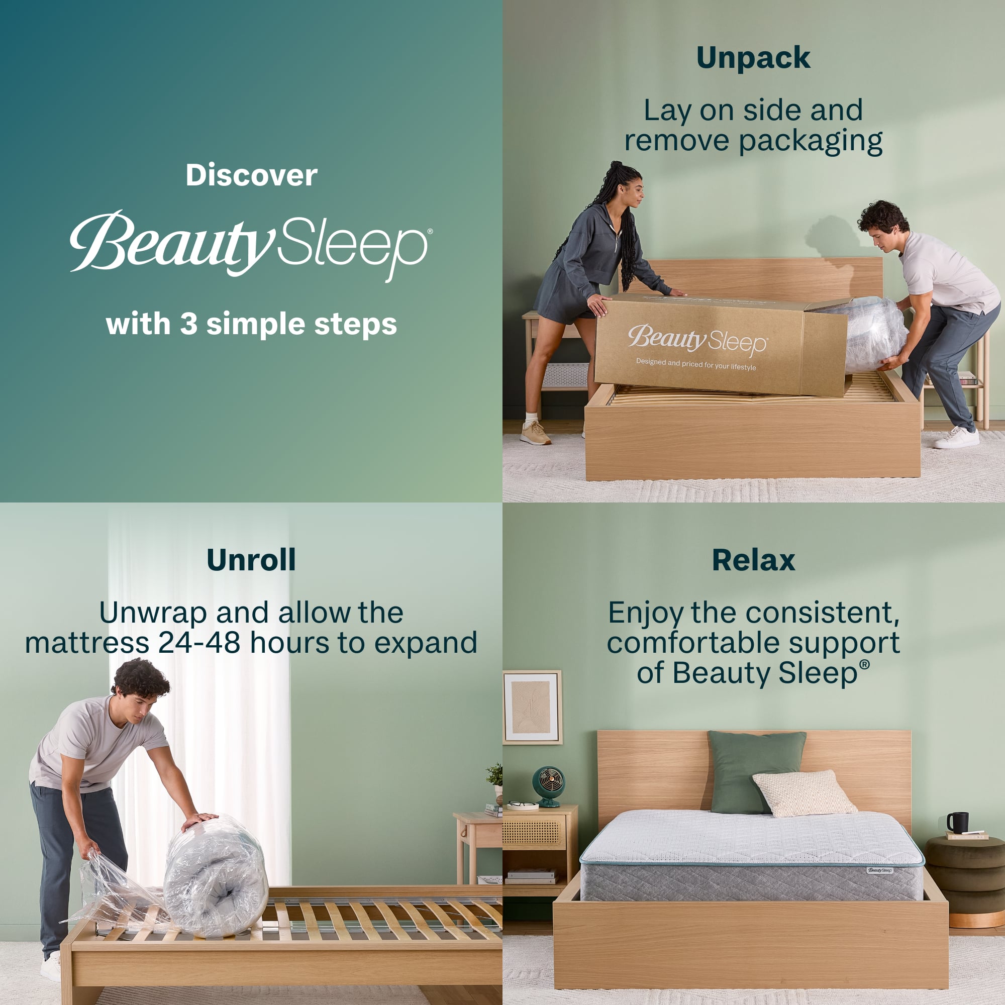 Discover Beauty Sleep with 3 simple steps: Unpack, Lay on side and remove packaging, Unroll, and Relax. Unwrap and allow the mattress 24-48 hours to expand. Enjoy the consistent, comfortable support of Beauty Sleep.